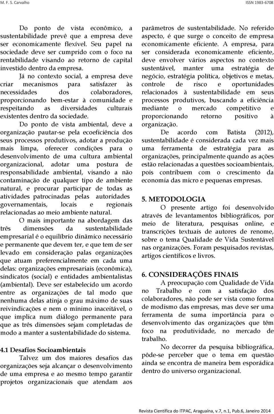 Já no contexto social, a empresa deve criar mecanismos para satisfazer às necessidades dos colaboradores, proporcionando bem-estar à comunidade e respeitando as diversidades culturais existentes