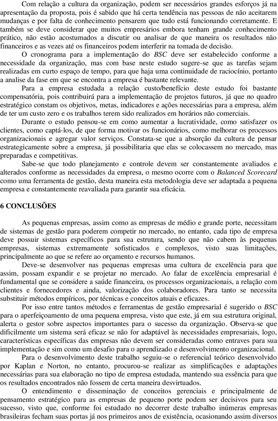 E também se deve considerar que muitos empresários embora tenham grande conhecimento prático, não estão acostumados a discutir ou analisar de que maneira os resultados não financeiros e as vezes até