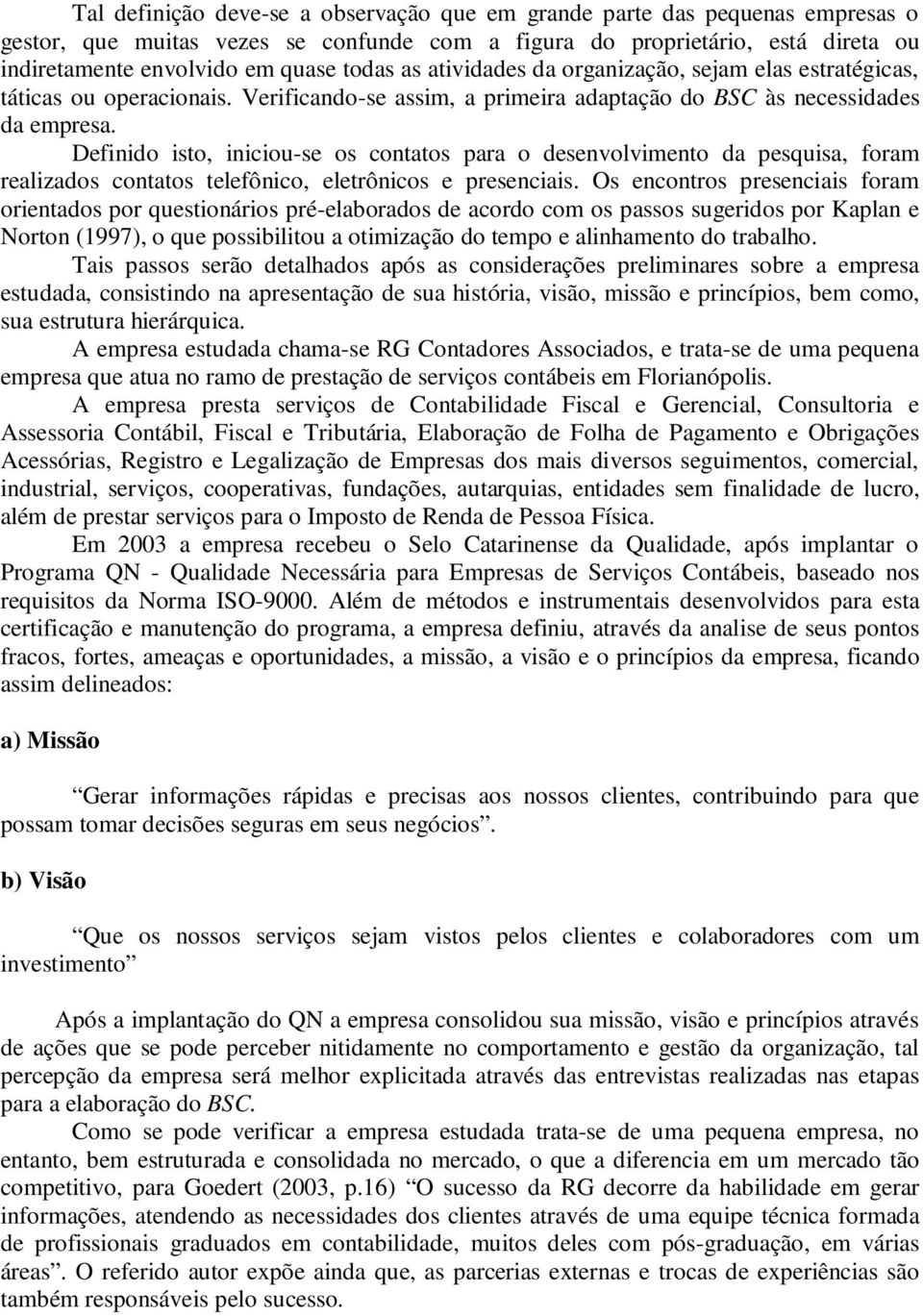 Definido isto, iniciou-se os contatos para o desenvolvimento da pesquisa, foram realizados contatos telefônico, eletrônicos e presenciais.