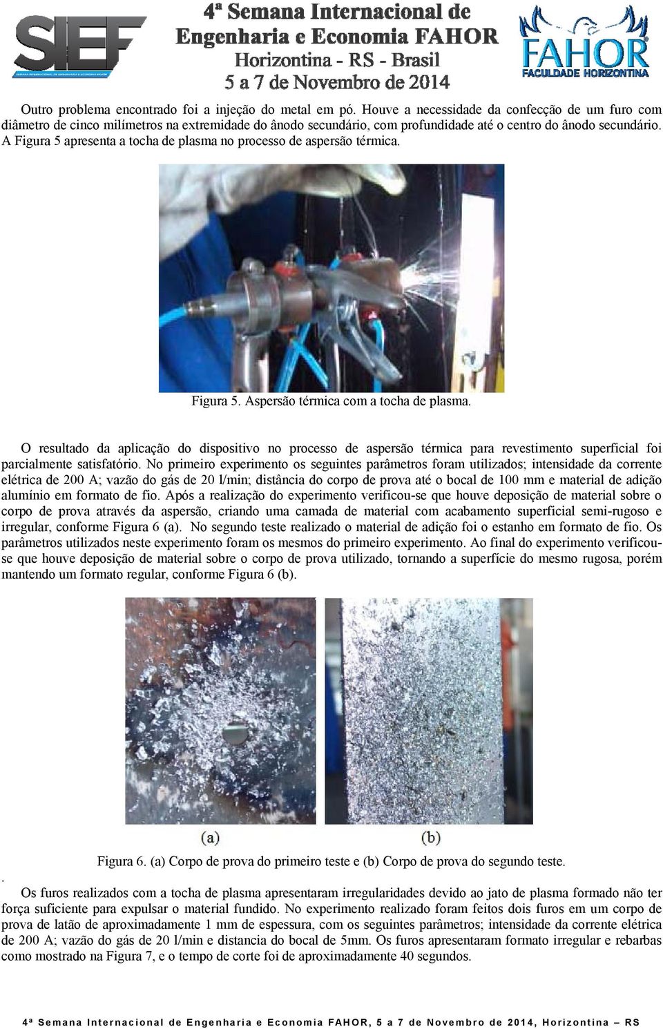 A Figura 5 apresenta a tocha de plasma no processo de aspersão térmica. Figura 5. Aspersão térmica com a tocha de plasma.