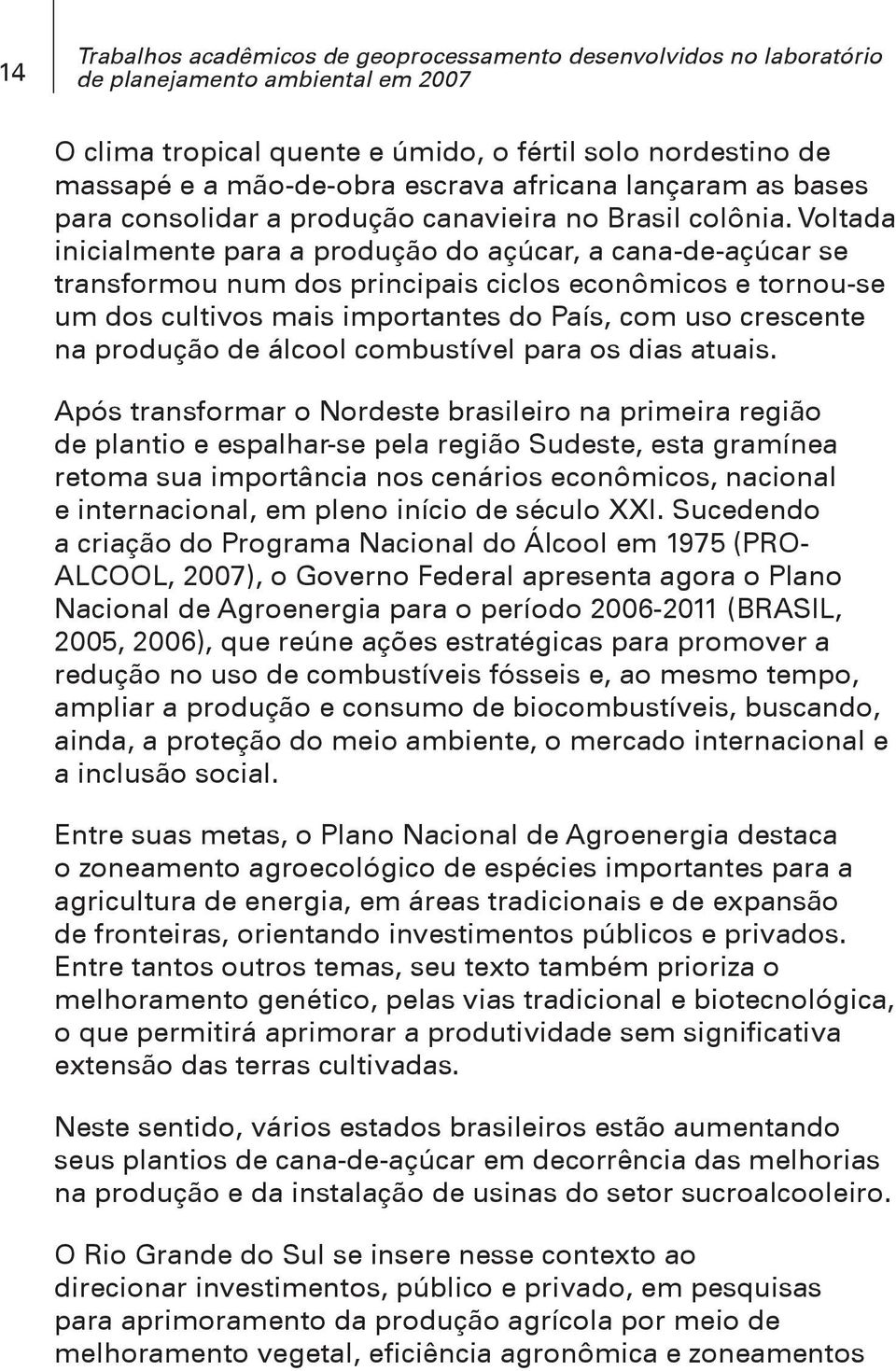 Voltada inicialmente para a produção do açúcar, a cana-de-açúcar se transformou num dos principais ciclos econômicos e tornou-se um dos cultivos mais importantes do País, com uso crescente na