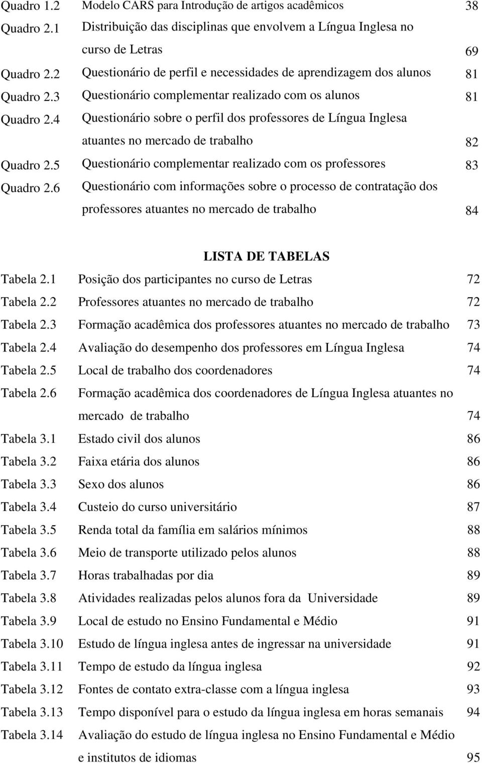 Questionário complementar realizado com os alunos Questionário sobre o perfil dos professores de Língua Inglesa atuantes no mercado de trabalho Questionário complementar realizado com os professores