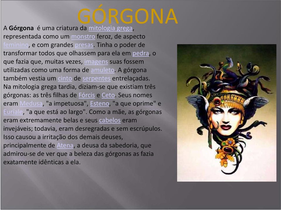 A górgona também vestia um cinto de serpentes entrelaçadas. Na mitologia grega tardia, diziam-se que existiam três górgonas: as três filhas de Fórcise Ceto.