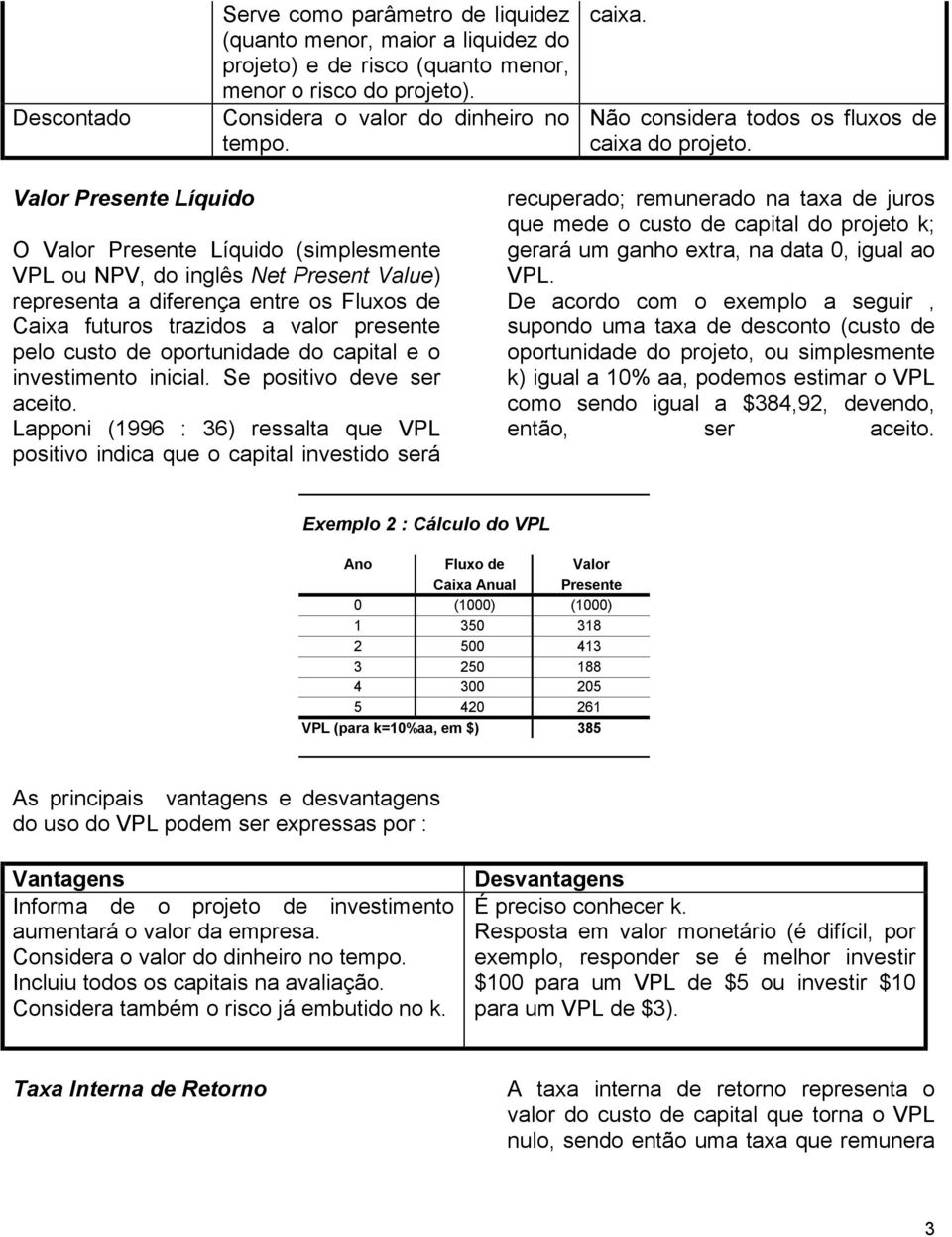 Valor Presente Líquido O Valor Presente Líquido (simplesmente VPL ou NPV, do inglês Net Present Value) representa a diferença entre os Fluxos de Caixa futuros trazidos a valor presente pelo custo de