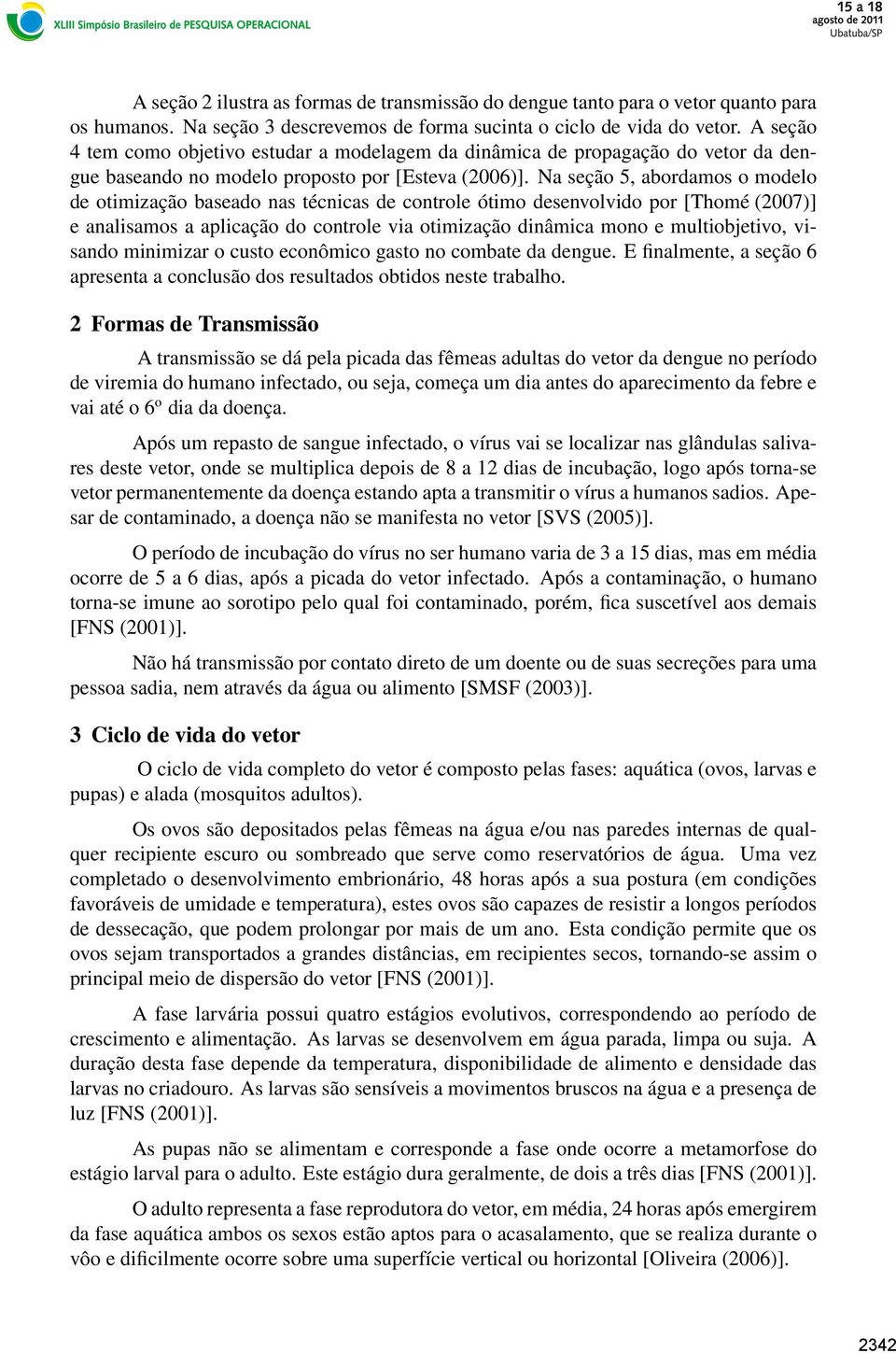 Na seção 5, abordamos o modelo de otimização baseado nas técnicas de controle ótimo desenvolvido por [Thomé (2007)] e analisamos a aplicação do controle via otimização dinâmica mono e multiobjetivo,