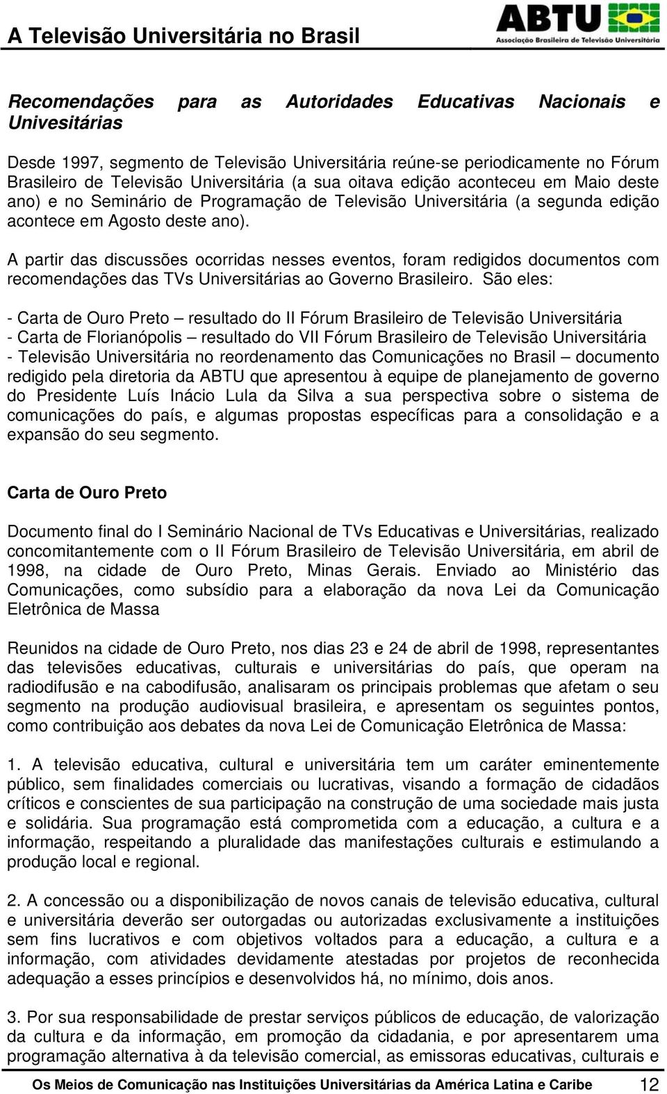 A partir das discussões ocorridas nesses eventos, foram redigidos documentos com recomendações das TVs Universitárias ao Governo Brasileiro.