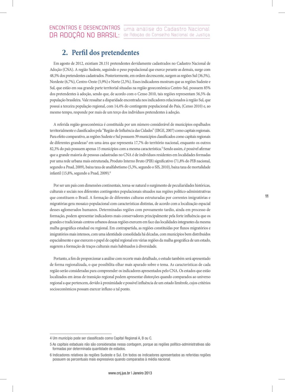 Posteriormente, em ordem decrescente, surgem as regiões Sul (36,5%), Nordeste (6,7%), Centro-Oeste (5,9%) e Norte (2,3%).