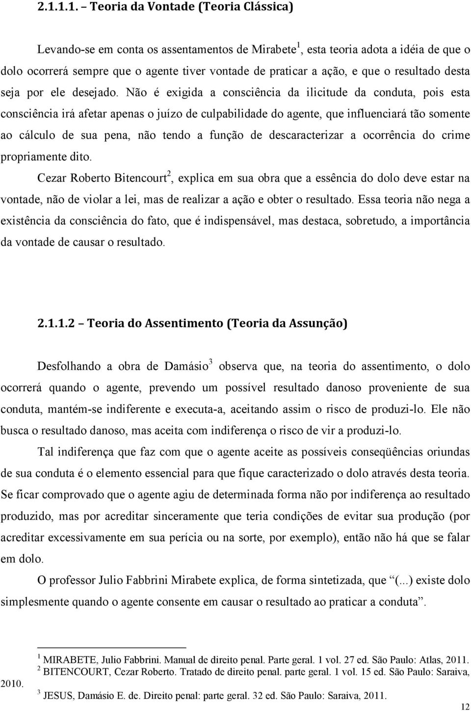 Não é exigida a consciência da ilicitude da conduta, pois esta consciência irá afetar apenas o juízo de culpabilidade do agente, que influenciará tão somente ao cálculo de sua pena, não tendo a