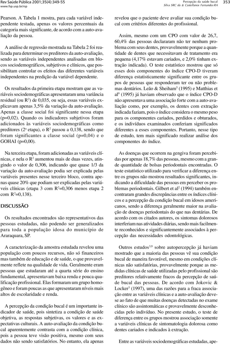 A análise de regressão mostrada na Tabela 2 foi realizada para determinar os preditores da auto-avaliação, sendo as variáveis independentes analisadas em blocos sociodemográficos, subjetivos e