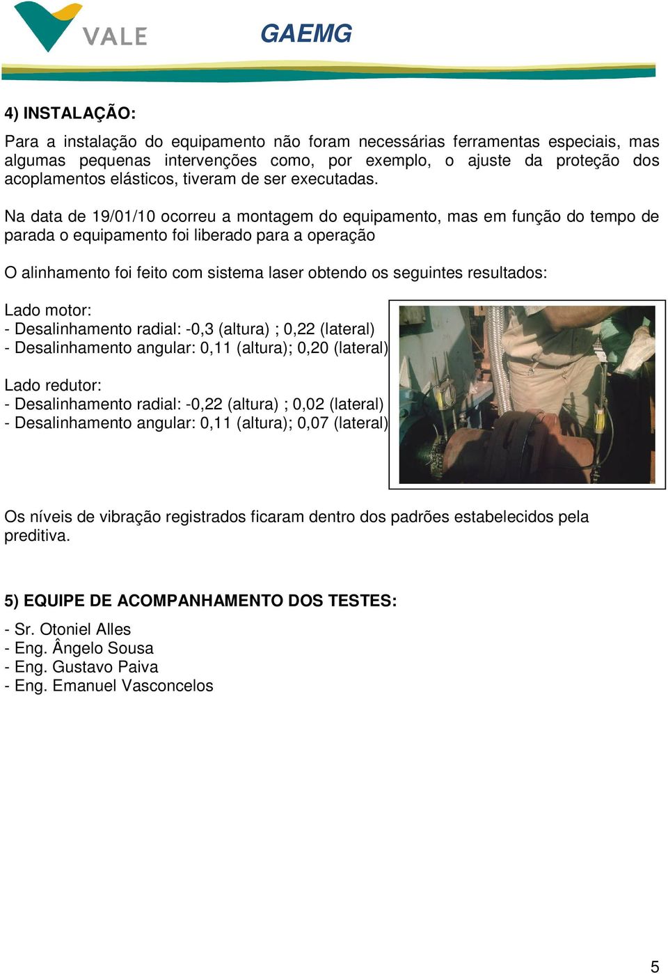 Na data de 19/01/10 ocorreu a montagem do equipamento, mas em função do tempo de parada o equipamento foi liberado para a operação O alinhamento foi feito com sistema laser obtendo os seguintes