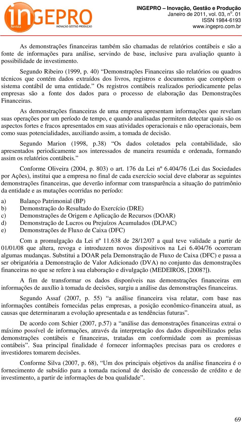 Os registros contábeis realizados periodicamente pelas empresas são a fonte dos dados para o processo de elaboração das Demonstrações Financeiras.