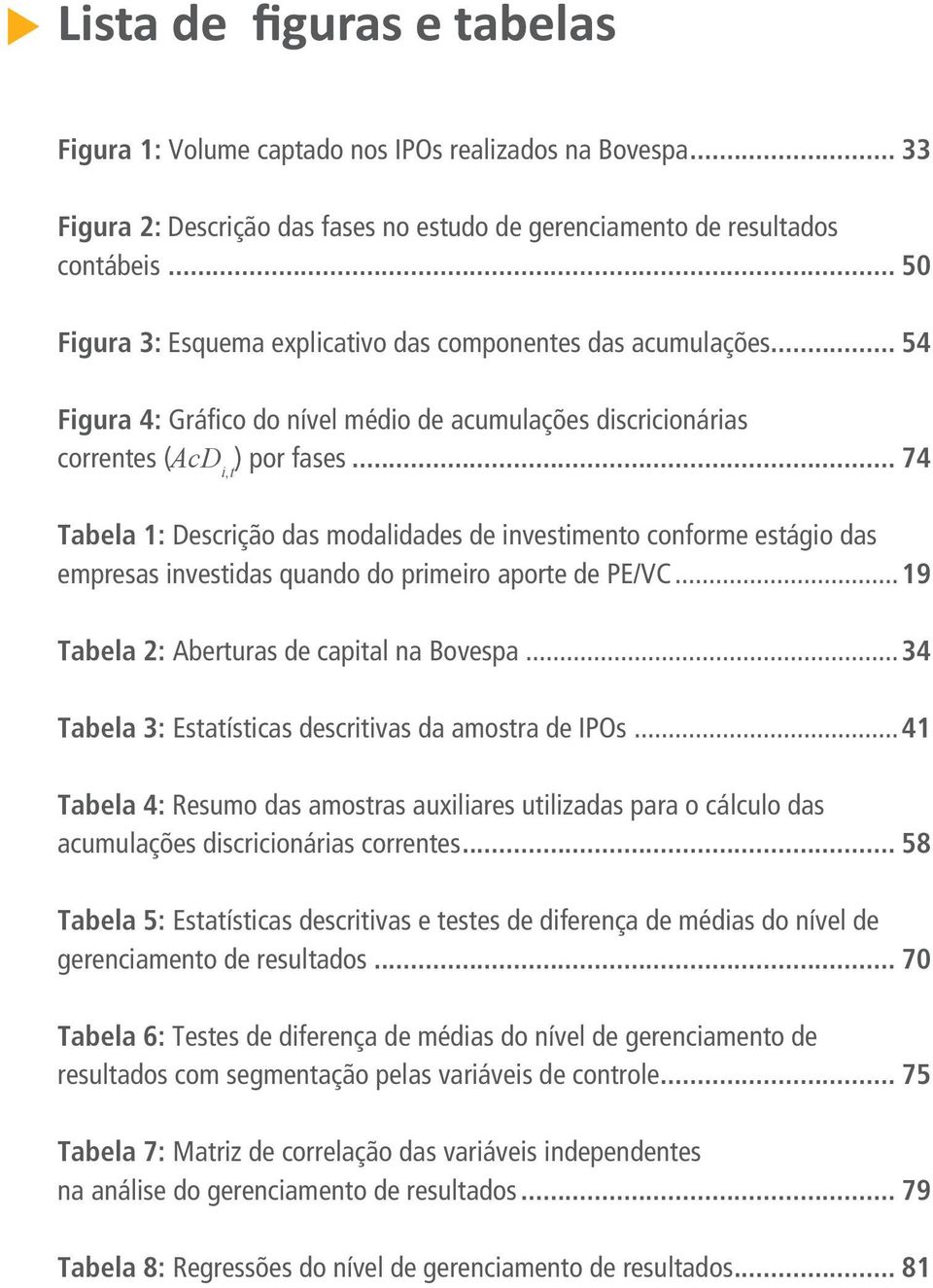 .. 74 Tabela 1: Descrição das modalidades de investimento conforme estágio das empresas investidas quando do primeiro aporte de PE/VC...19 Tabela 2: Aberturas de capital na Bovespa.