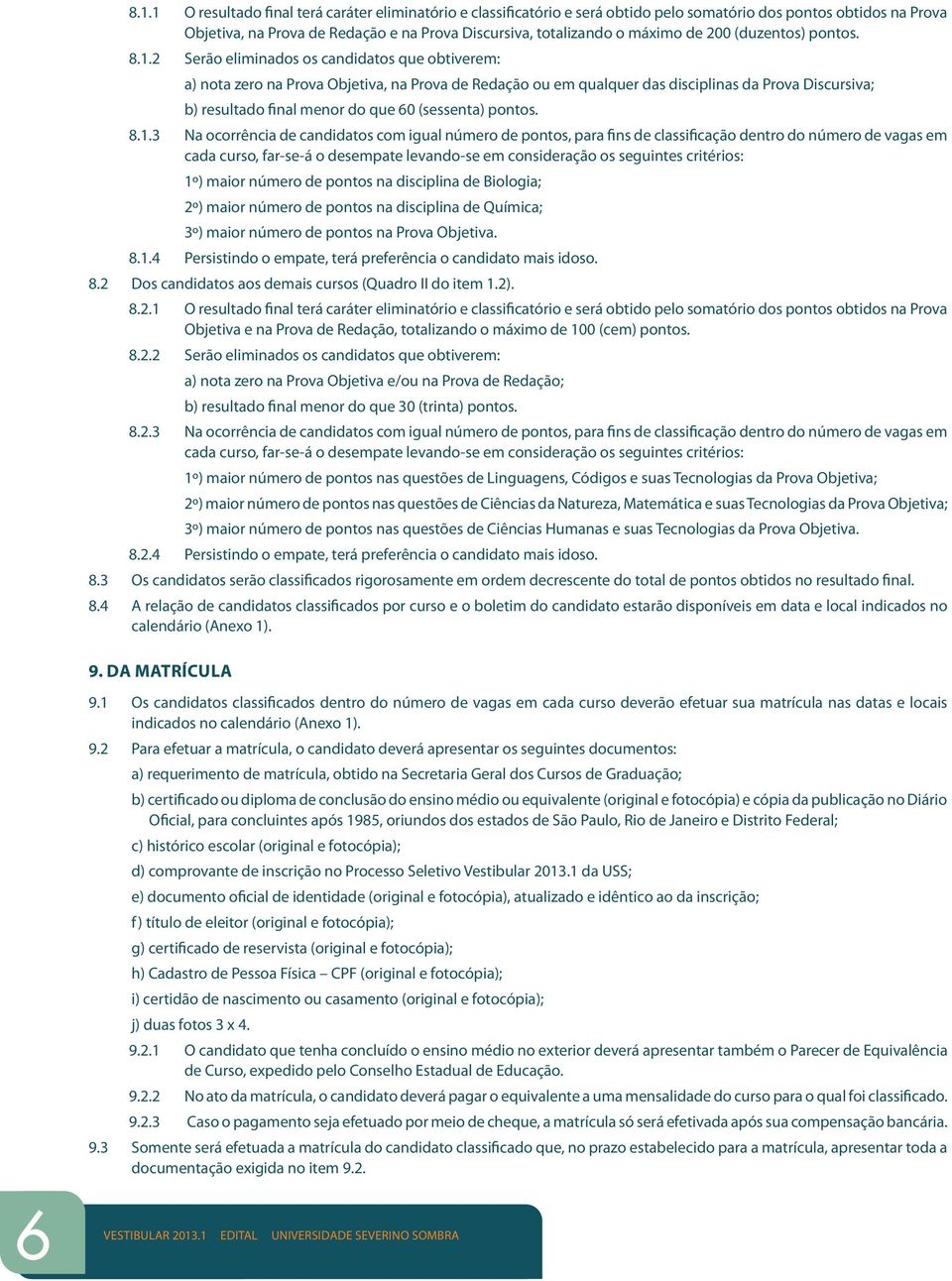 2 Serão eliminados os candidatos que obtiverem: a) nota zero na Prova Objetiva, na Prova de Redação ou em qualquer das disciplinas da Prova Discursiva; b) resultado final menor do que 60 (sessenta)