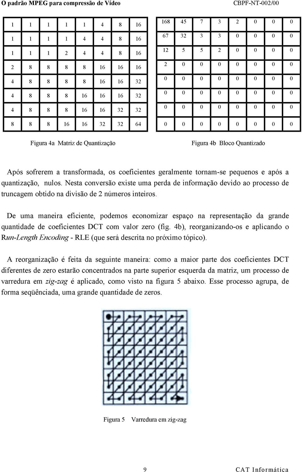 tornam-se pequenos e após a quantização, nulos. Nesta conversão existe uma perda de informação devido ao processo de truncagem obtido na divisão de 2 números inteiros.