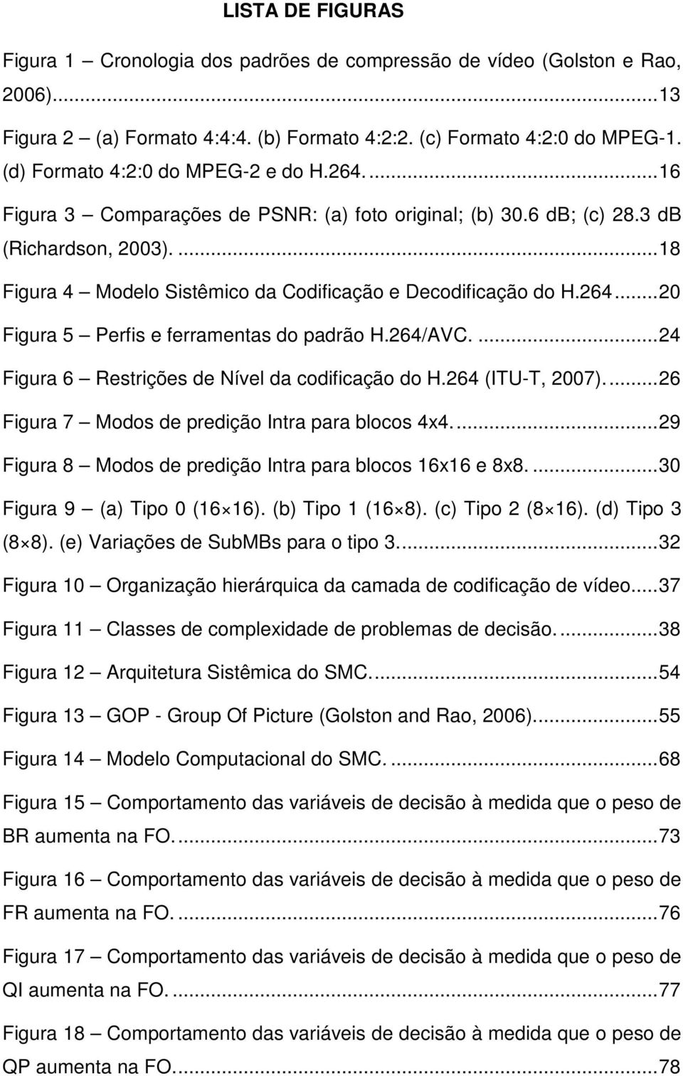 ...18 Figura 4 Modelo Sistêmico da Codificação e Decodificação do H.264...20 Figura 5 Perfis e ferramentas do padrão H.264/AVC....24 Figura 6 Restrições de Nível da codificação do H.264 (ITU-T, 2007).