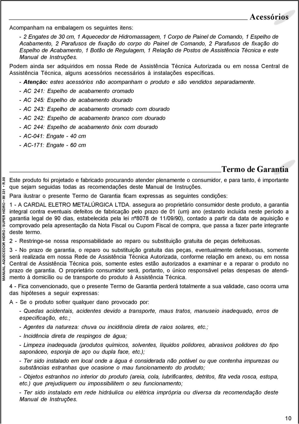 Podem ainda ser adquiridos em nossa Rede de Assistência Técnica Autorizada ou em nossa Central de Assistência Técnica, alguns acessórios necessários à instalações específicas.