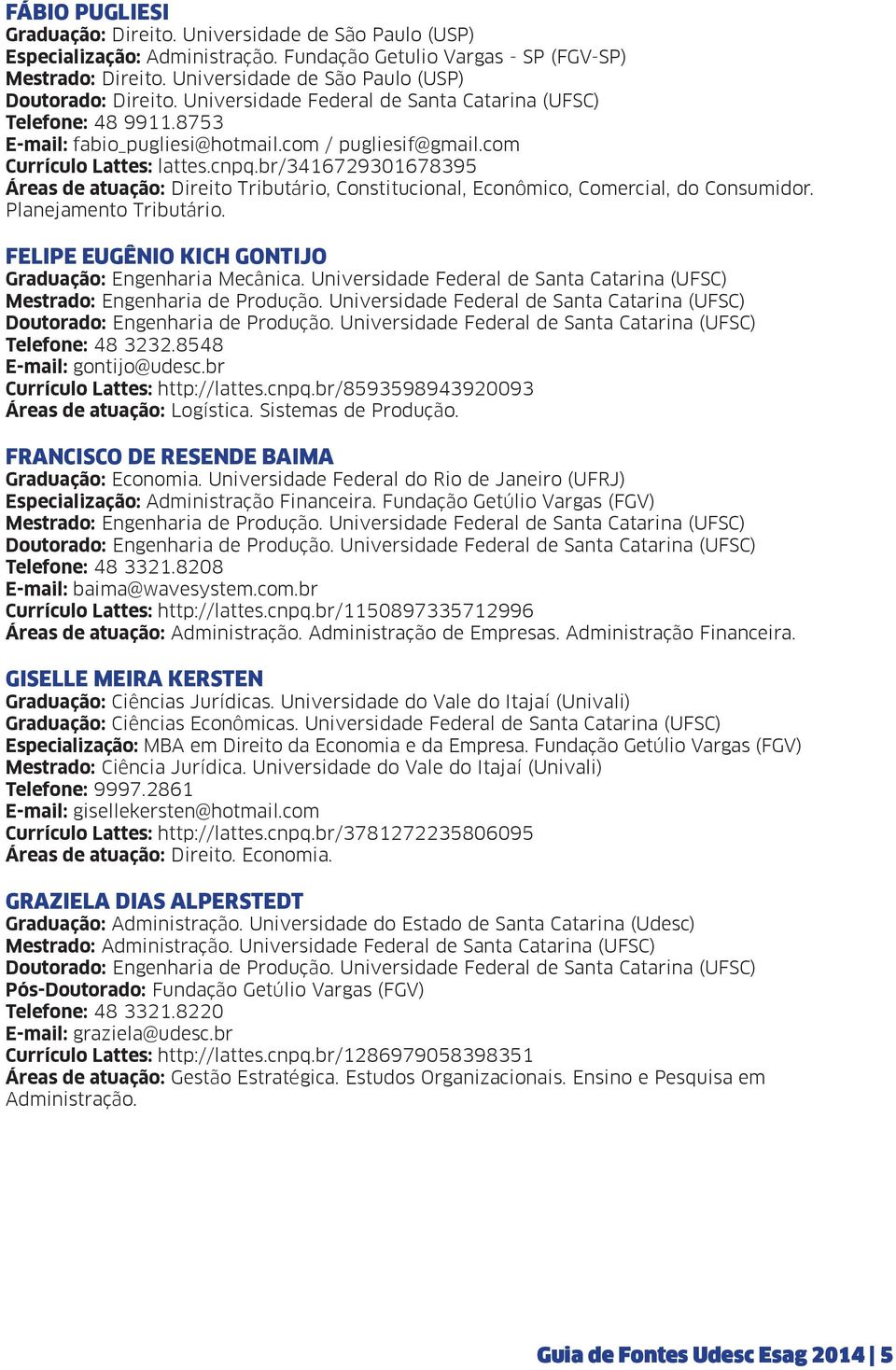 com Currículo Lattes: lattes.cnpq.br/3416729301678395 Áreas de atuação: Direito Tributário, Constitucional, Econômico, Comercial, do Consumidor. Planejamento Tributário.