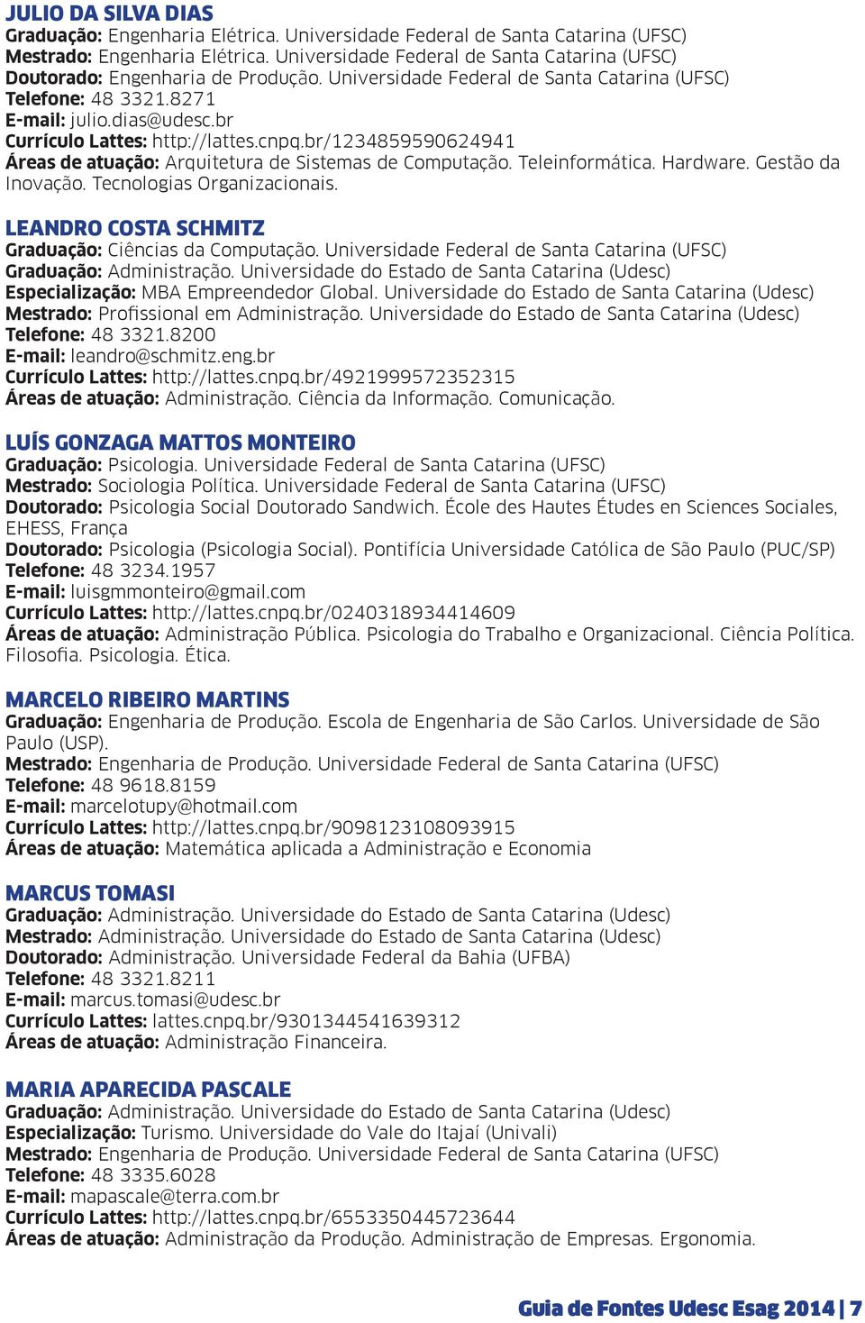 Tecnologias Organizacionais. LEANDRO COSTA SCHMITZ Graduação: Ciências da Computação. Universidade Federal de Santa Catarina (UFSC) Especialização: MBA Empreendedor Global.