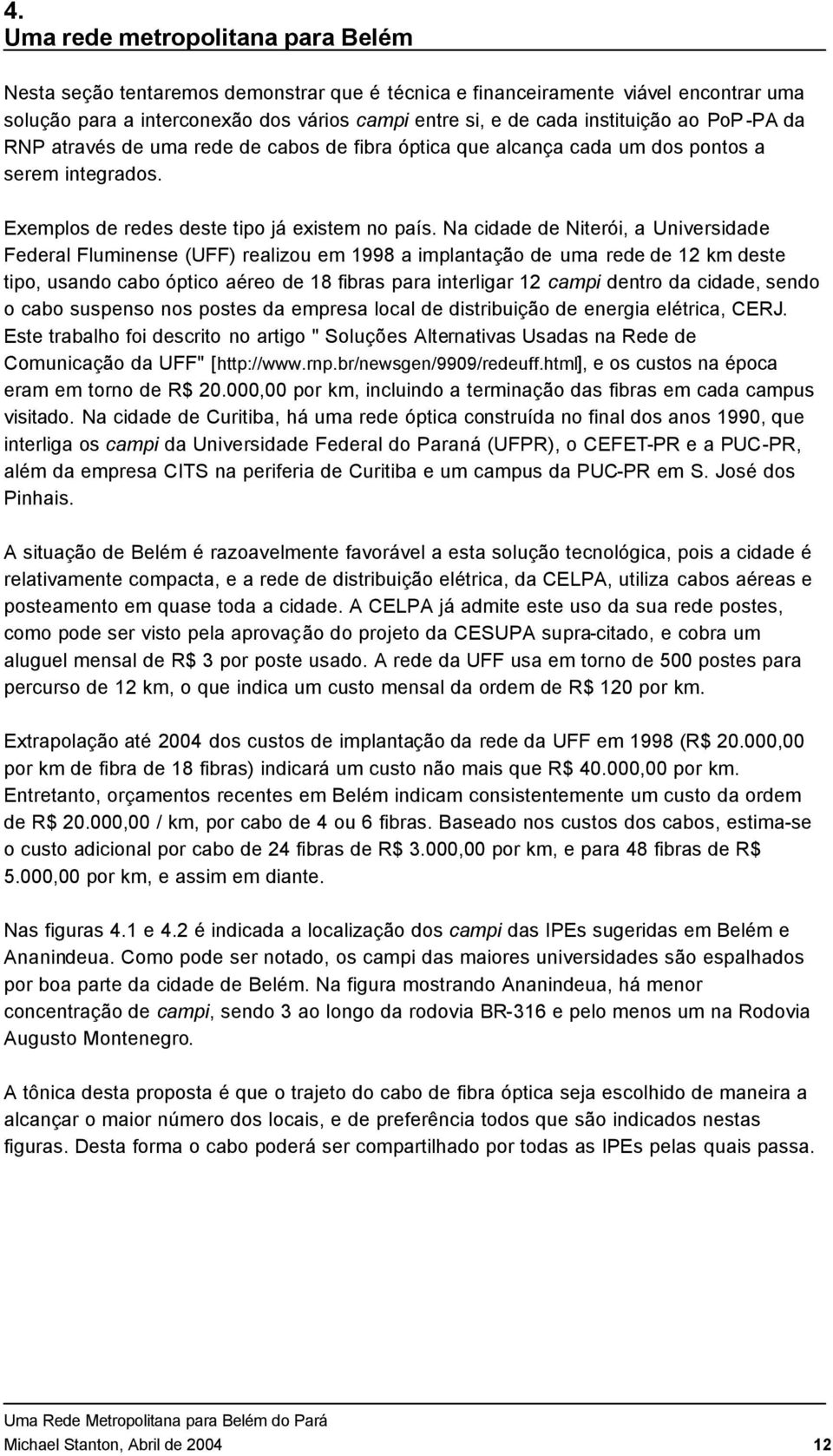 Na cidade de Niterói, a Universidade Federal Fluminense (UFF) realizou em 1998 a implantação de uma rede de 12 km deste tipo, usando cabo óptico aéreo de 18 fibras para interligar 12 campi dentro da