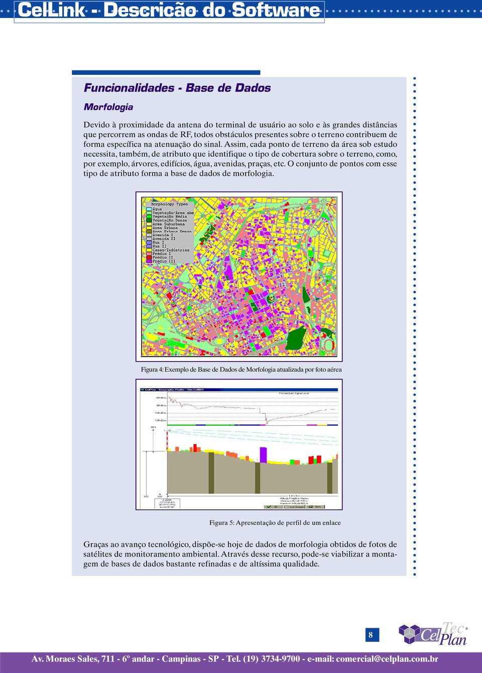 Assim, cada ponto de terreno da área sob estudo necessita, também, de atributo que identifique o tipo de cobertura sobre o terreno, como, por exemplo, árvores, edifícios, água, avenidas, praças, etc.