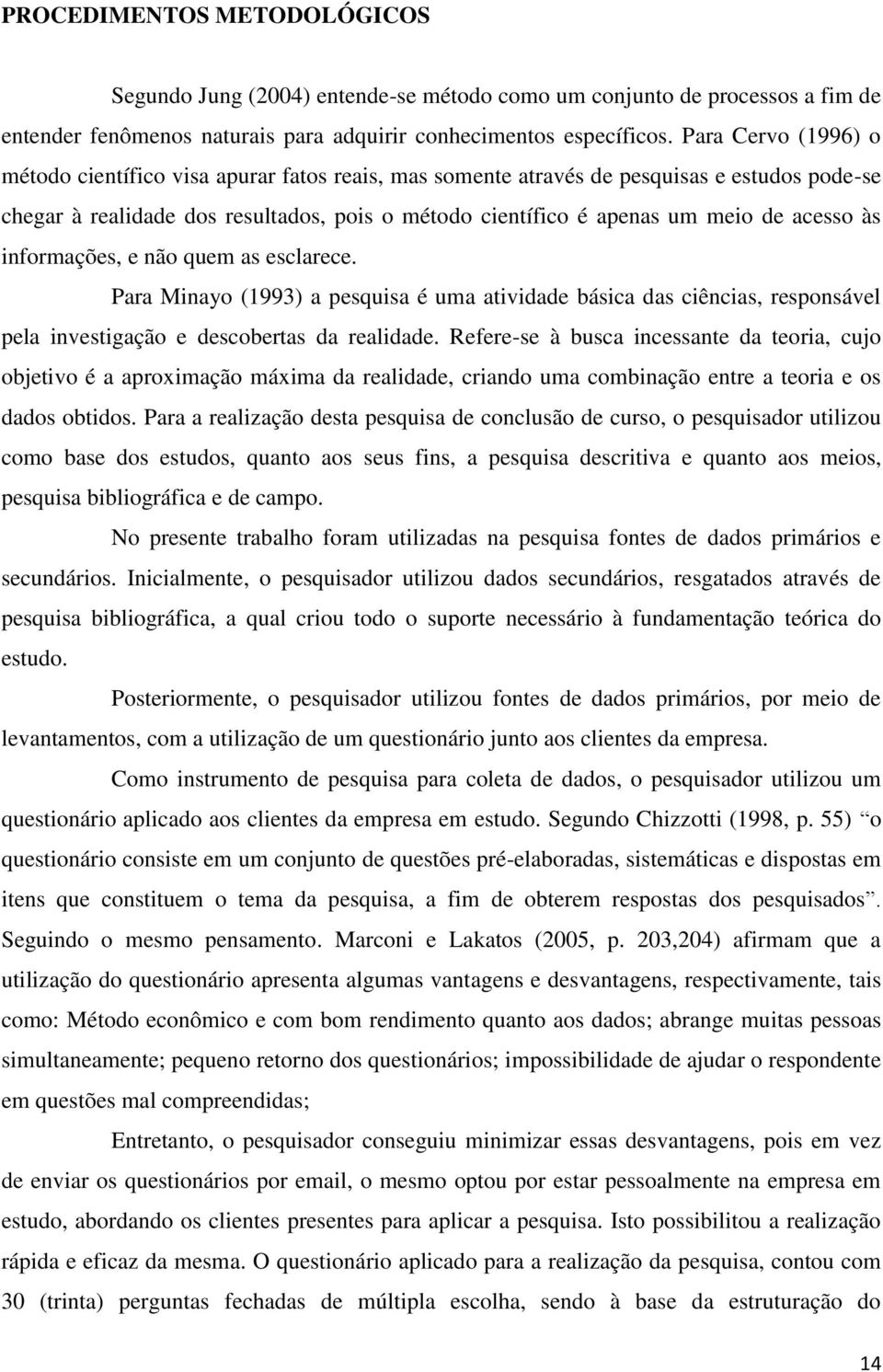 acesso às informações, e não quem as esclarece. Para Minayo (1993) a pesquisa é uma atividade básica das ciências, responsável pela investigação e descobertas da realidade.