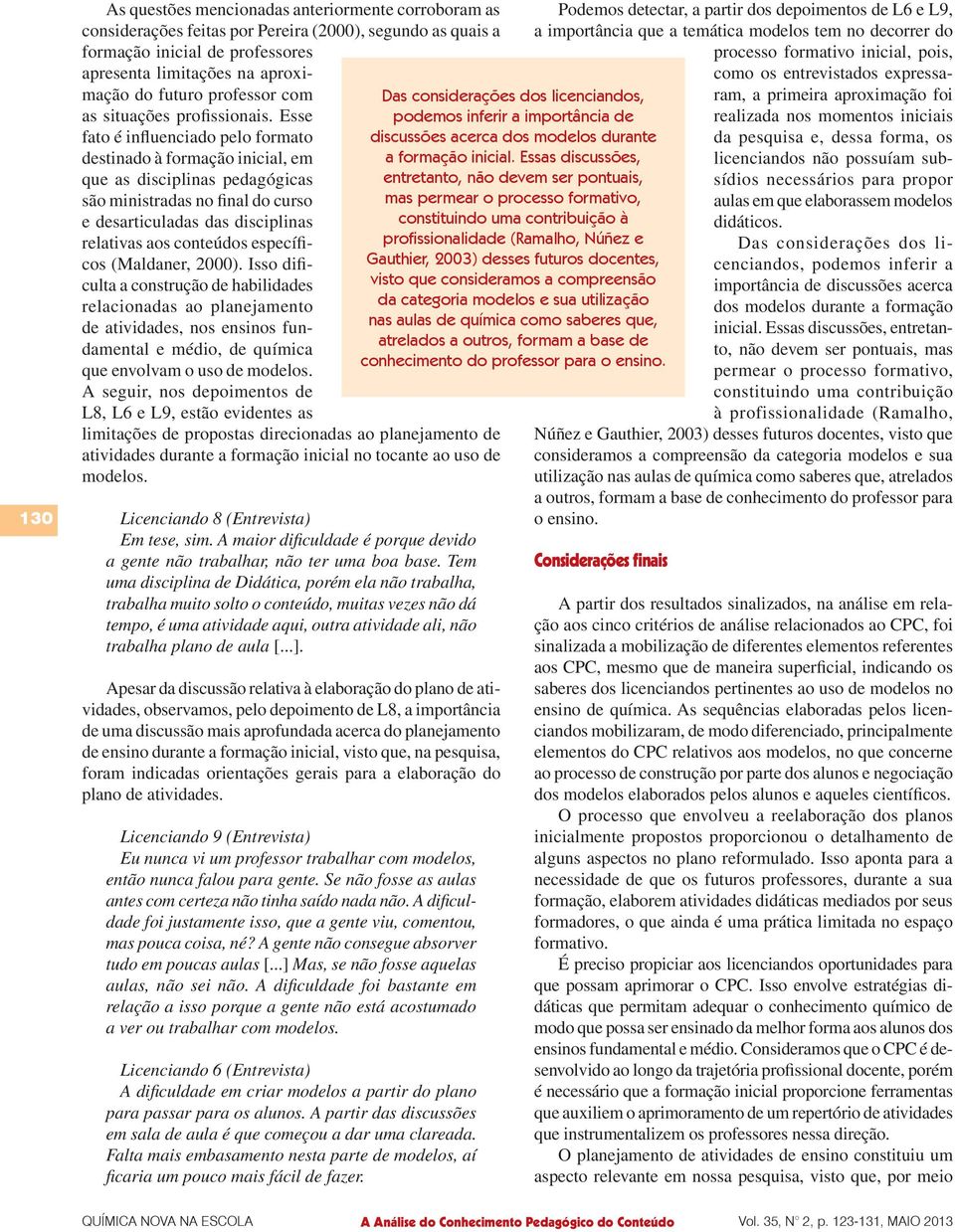 Esse fato é influenciado pelo formato destinado à formação inicial, em que as disciplinas pedagógicas são ministradas no final do curso e desarticuladas das disciplinas relativas aos conteúdos