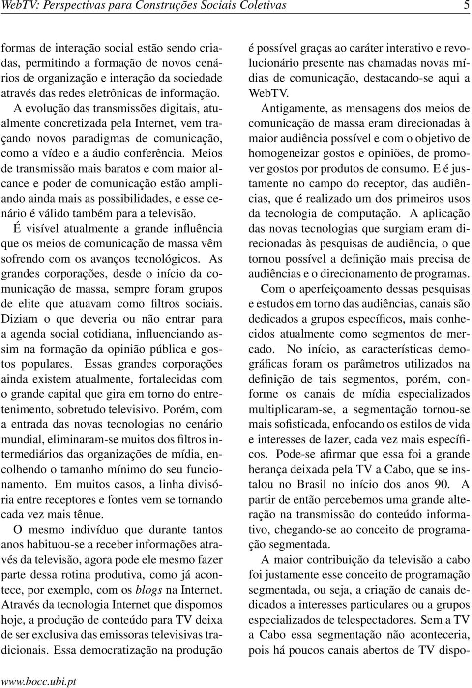 Meios de transmissão mais baratos e com maior alcance e poder de comunicação estão ampliando ainda mais as possibilidades, e esse cenário é válido também para a televisão.