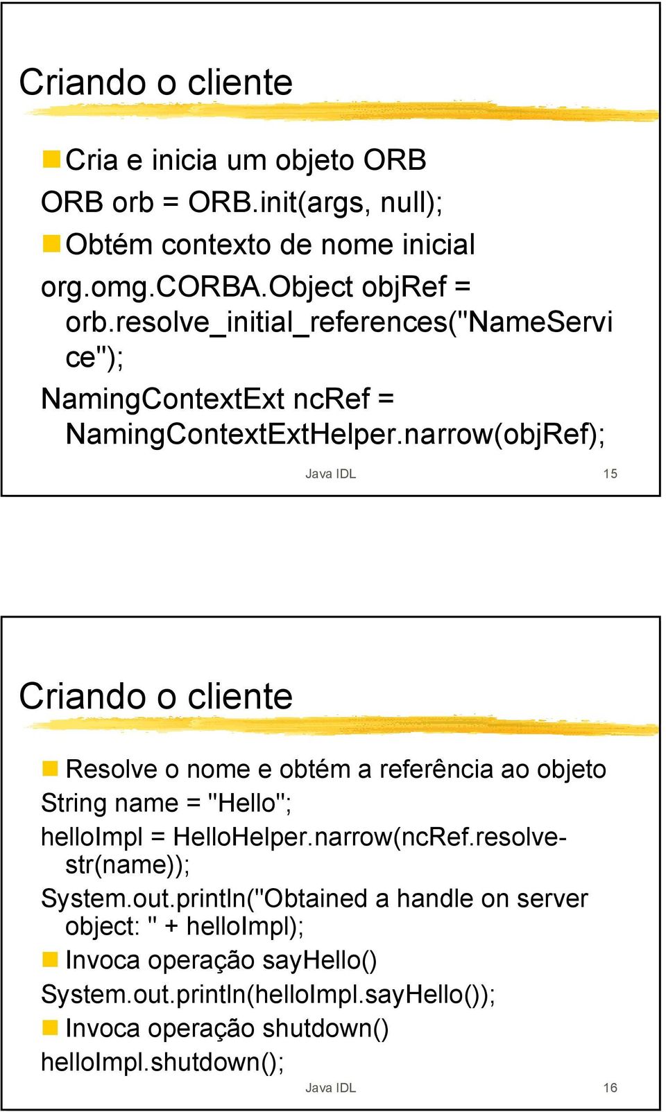 narrow(objRef); Java IDL 15 Criando o cliente Resolve o nome e obtém a referência ao objeto String name = "Hello"; helloimpl = HelloHelper.narrow(ncRef.