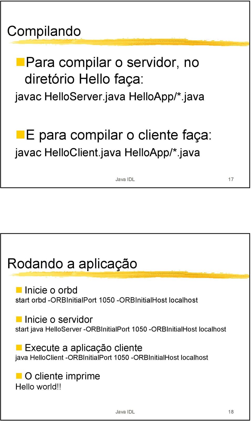 java Java IDL 17 Rodando a aplicação Inicie o orbd start orbd -ORBInitialPort 1050 -ORBInitialHost localhost Inicie o