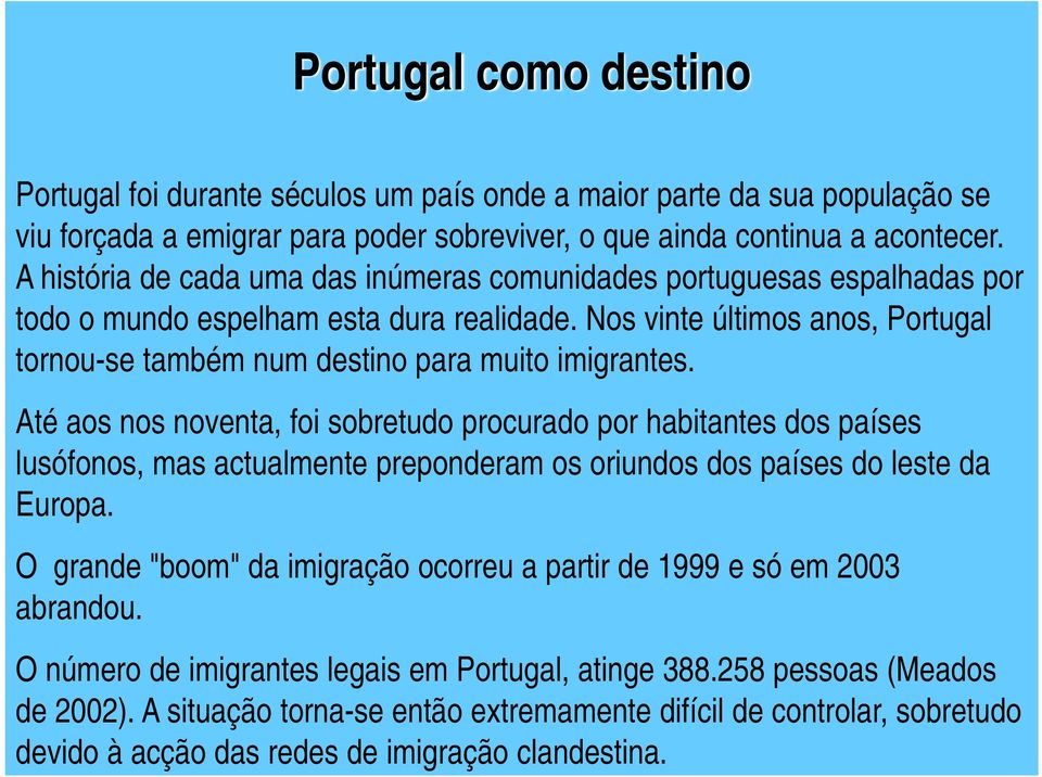 Portugal como destino Portugal foi durante séculos um país onde a maior parte da sua população se viu forçada a emigrar para poder sobreviver, o que ainda continua a acontecer.