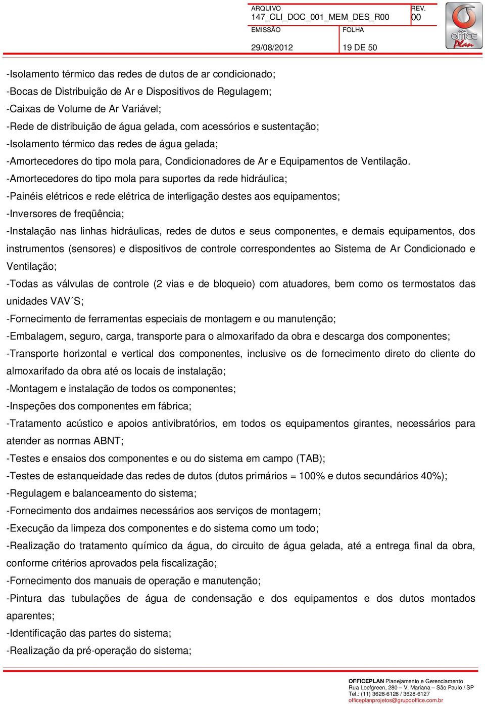 -Amortecedores do tipo mola para suportes da rede hidráulica; -Painéis elétricos e rede elétrica de interligação destes aos equipamentos; -Inversores de freqüência; -Instalação nas linhas