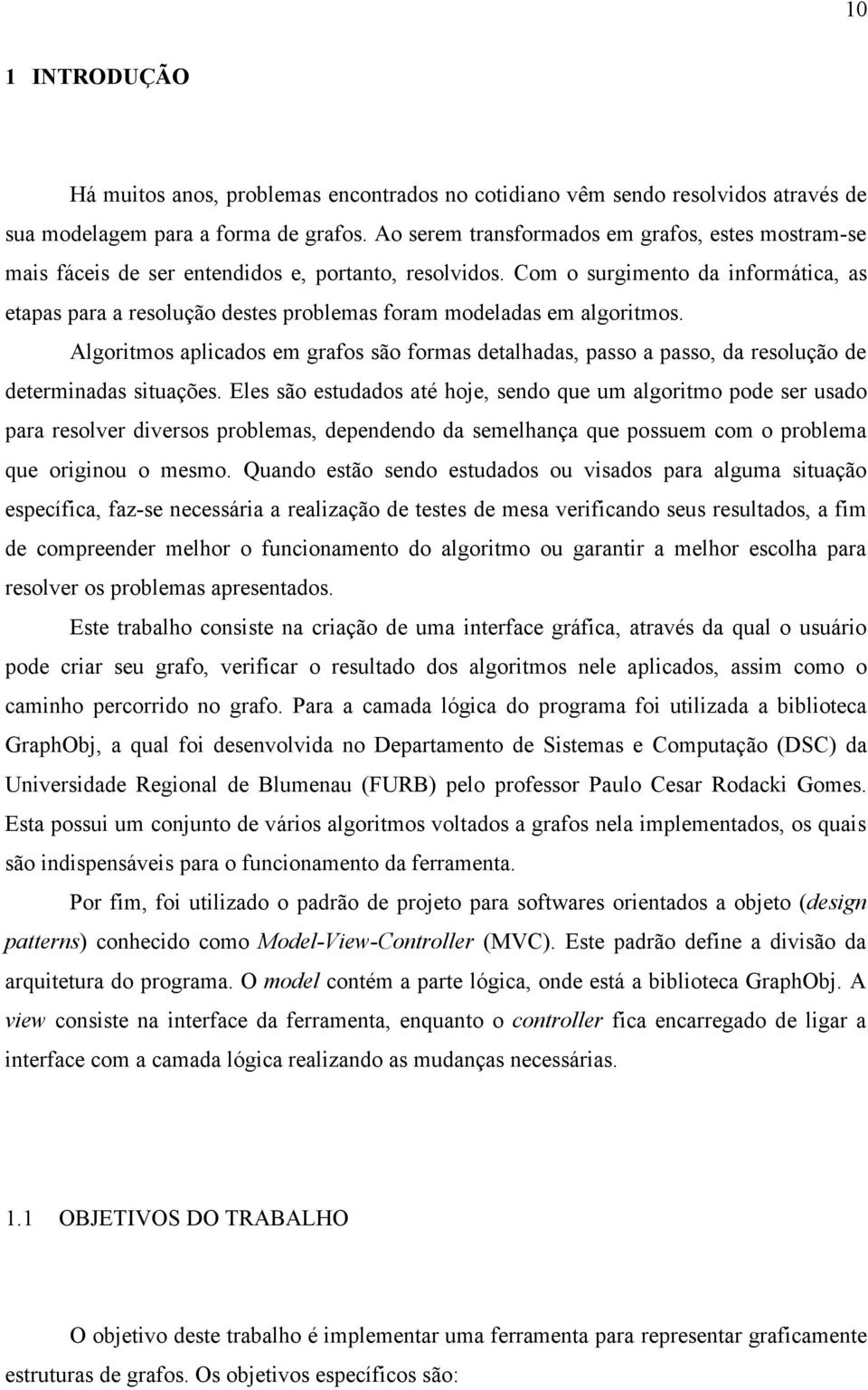 Com o surgimento da informática, as etapas para a resolução destes problemas foram modeladas em algoritmos.