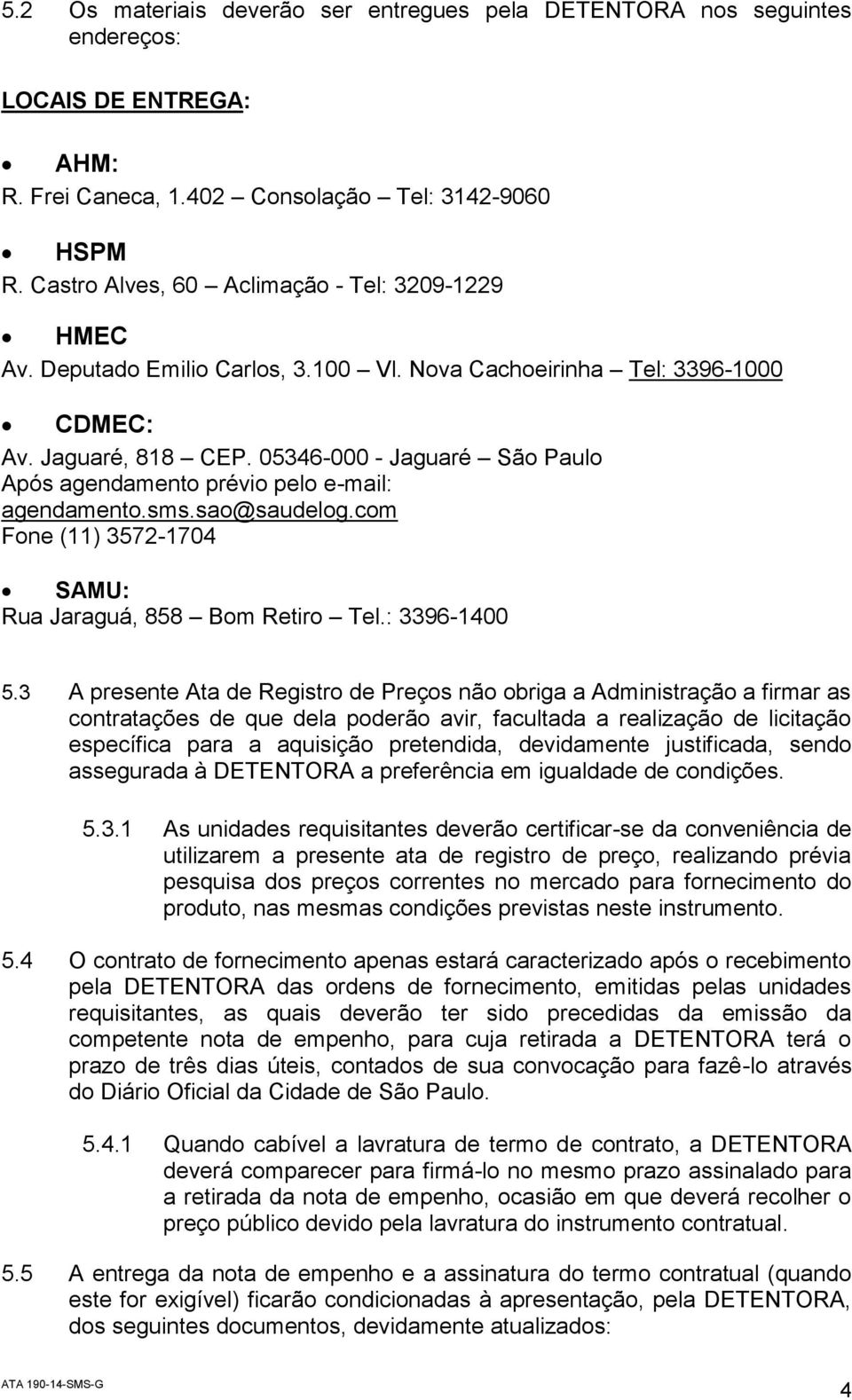 05346-000 - Jaguaré São Paulo Após agendamento prévio pelo e-mail: agendamento.sms.sao@saudelog.com Fone (11) 3572-1704 SAMU: Rua Jaraguá, 858 Bom Retiro Tel.: 3396-1400 5.