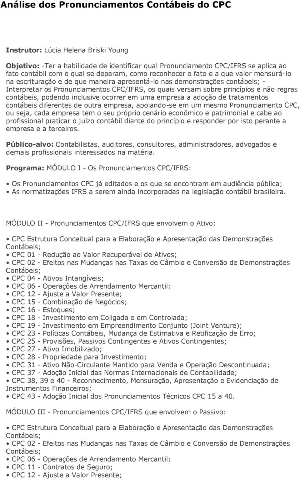 inclusive ocorrer em uma empresa a adoção de tratamentos contábeis diferentes de outra empresa, apoiando-se em um mesmo Pronunciamento CPC, ou seja, cada empresa tem o seu próprio cenário econômico e