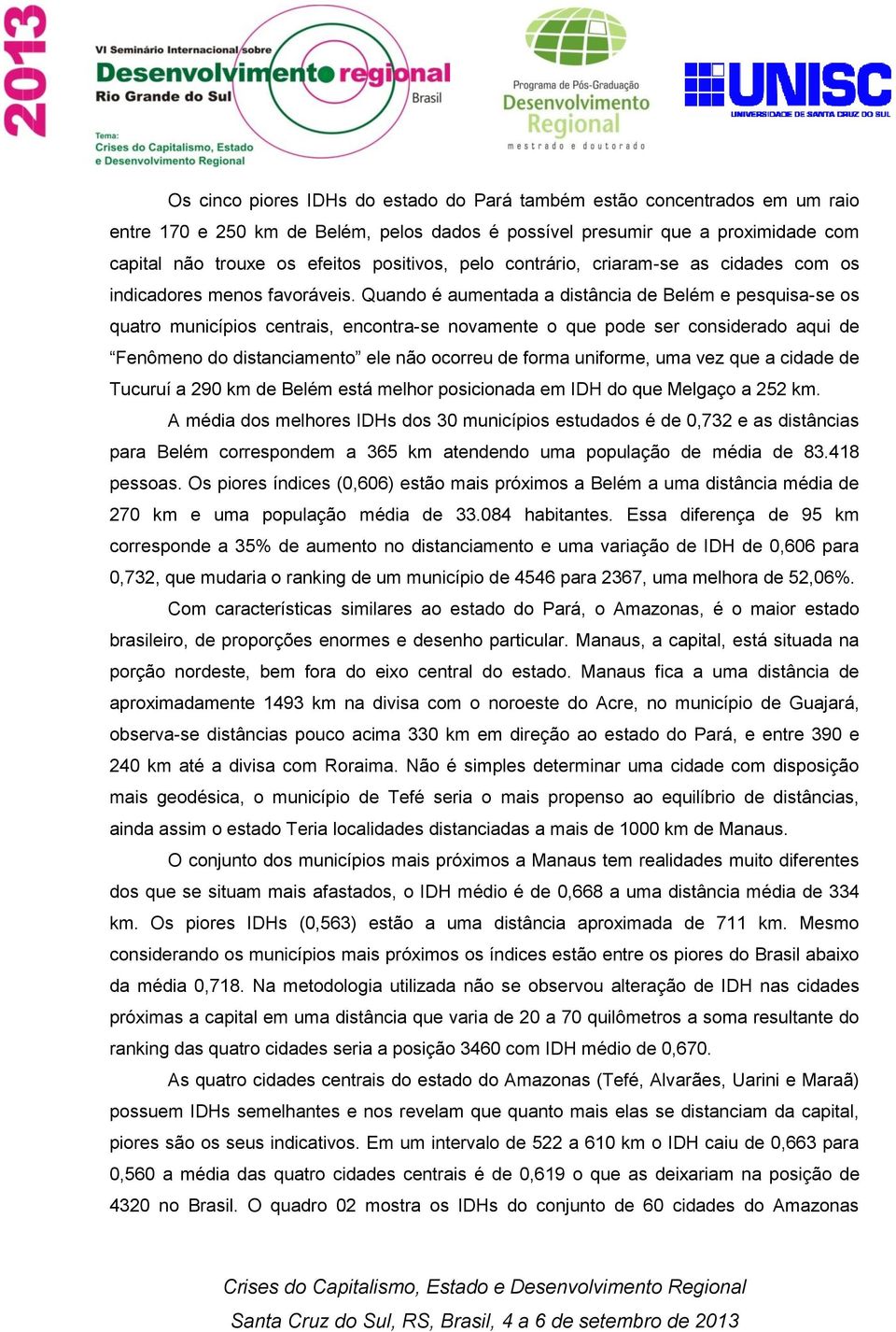 Quando é aumentada a distância de Belém e pesquisa-se os quatro municípios centrais, encontra-se novamente o que pode ser considerado aqui de Fenômeno do distanciamento ele não ocorreu de forma