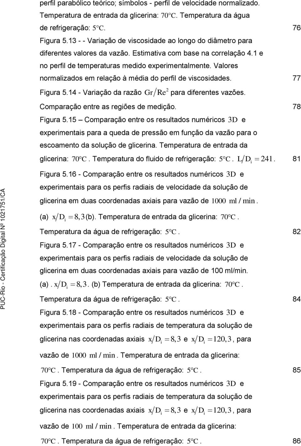 Valores normalzados em relação à méda do perfl de vscosdades. 77 Fgura 5.14 - Varação da razão Gr 2 Re para dferentes vazões. Comparação entre as regões de medção. 78 Fgura 5.