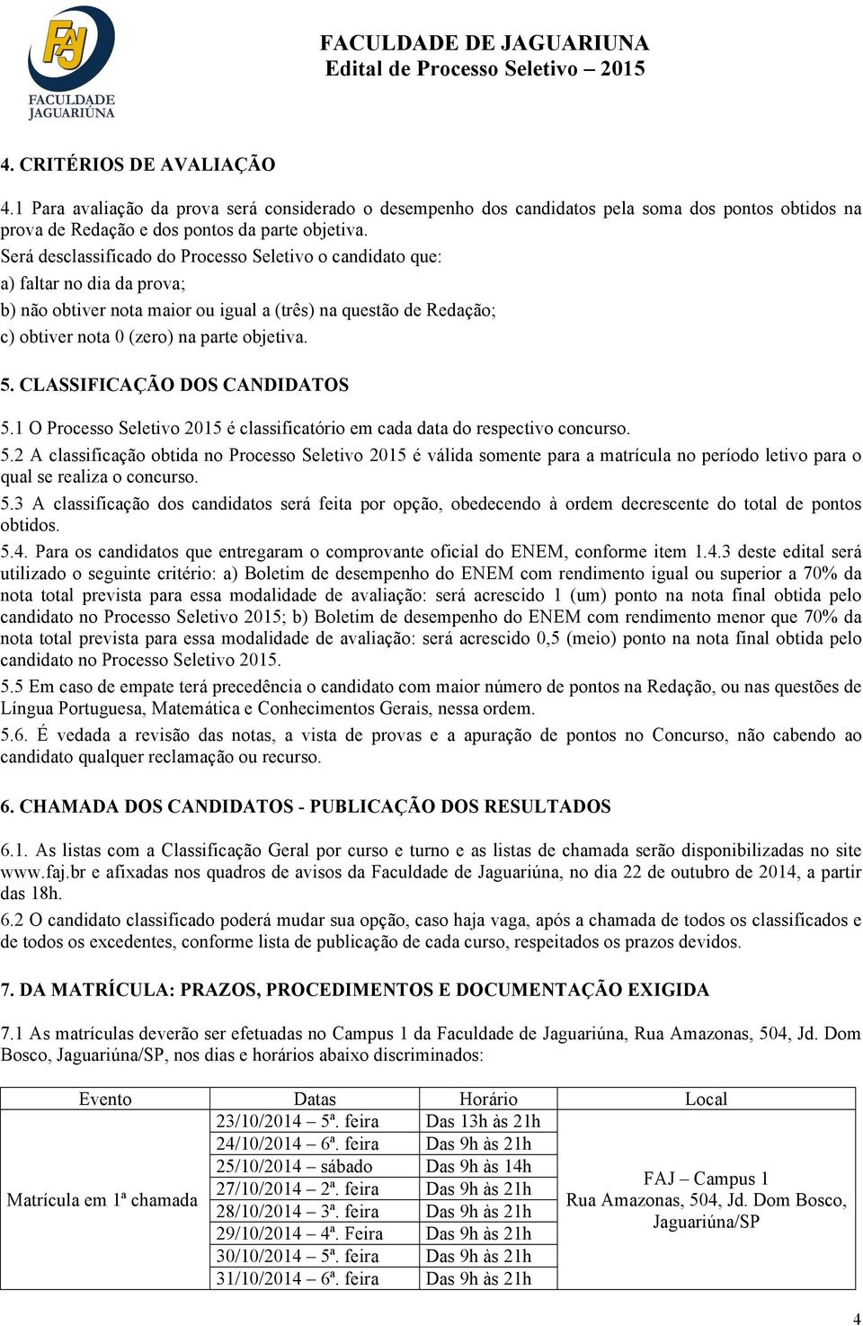 CLASSIFICAÇÃO DOS CANDIDATOS 5.1 O Processo Seletivo 2015 é classificatório em cada data do respectivo concurso. 5.2 A classificação obtida no Processo Seletivo 2015 é válida somente para a matrícula no período letivo para o qual se realiza o concurso.