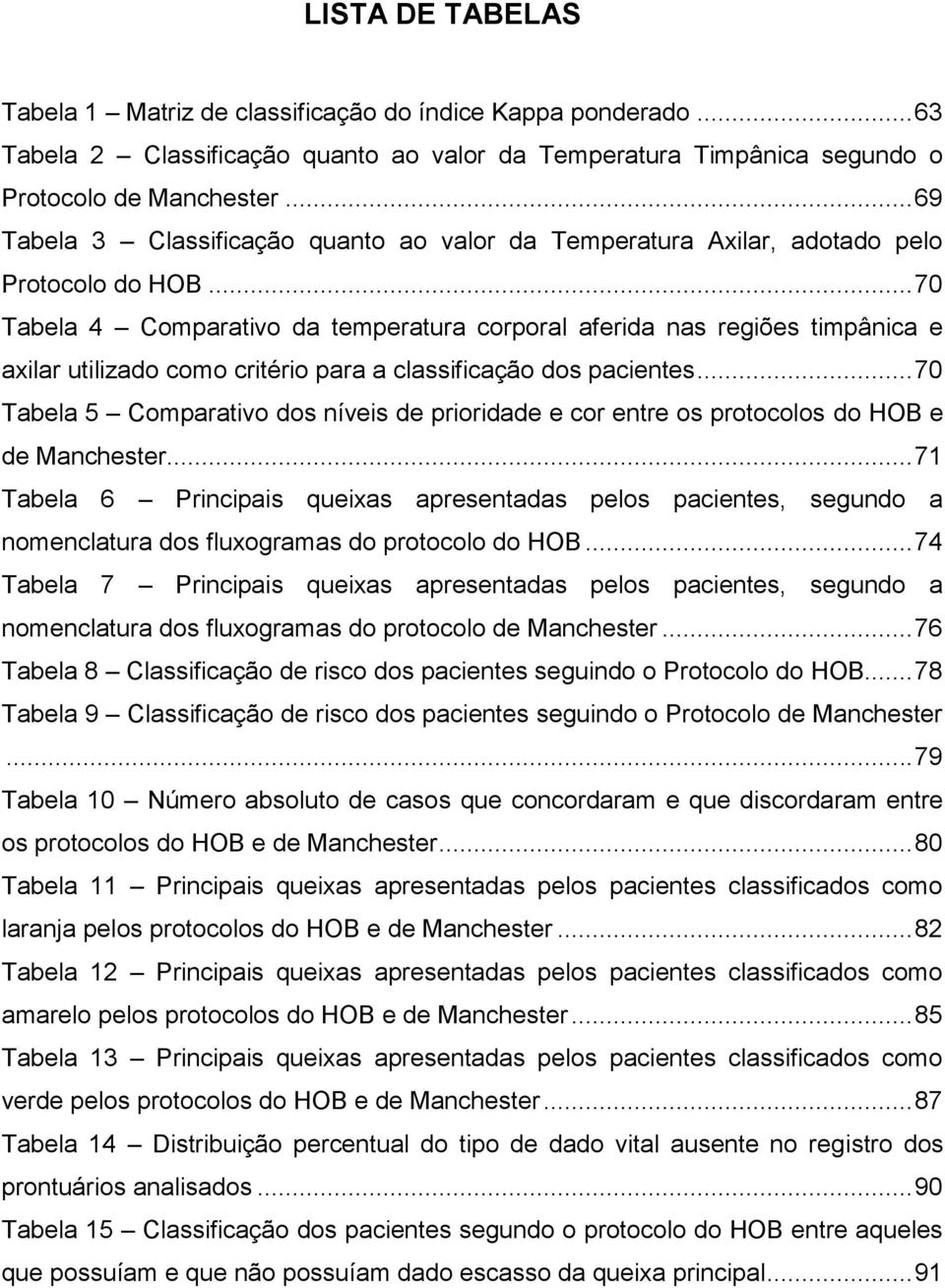 .. 70 Tabela 4 Comparativo da temperatura corporal aferida nas regiões timpânica e axilar utilizado como critério para a classificação dos pacientes.