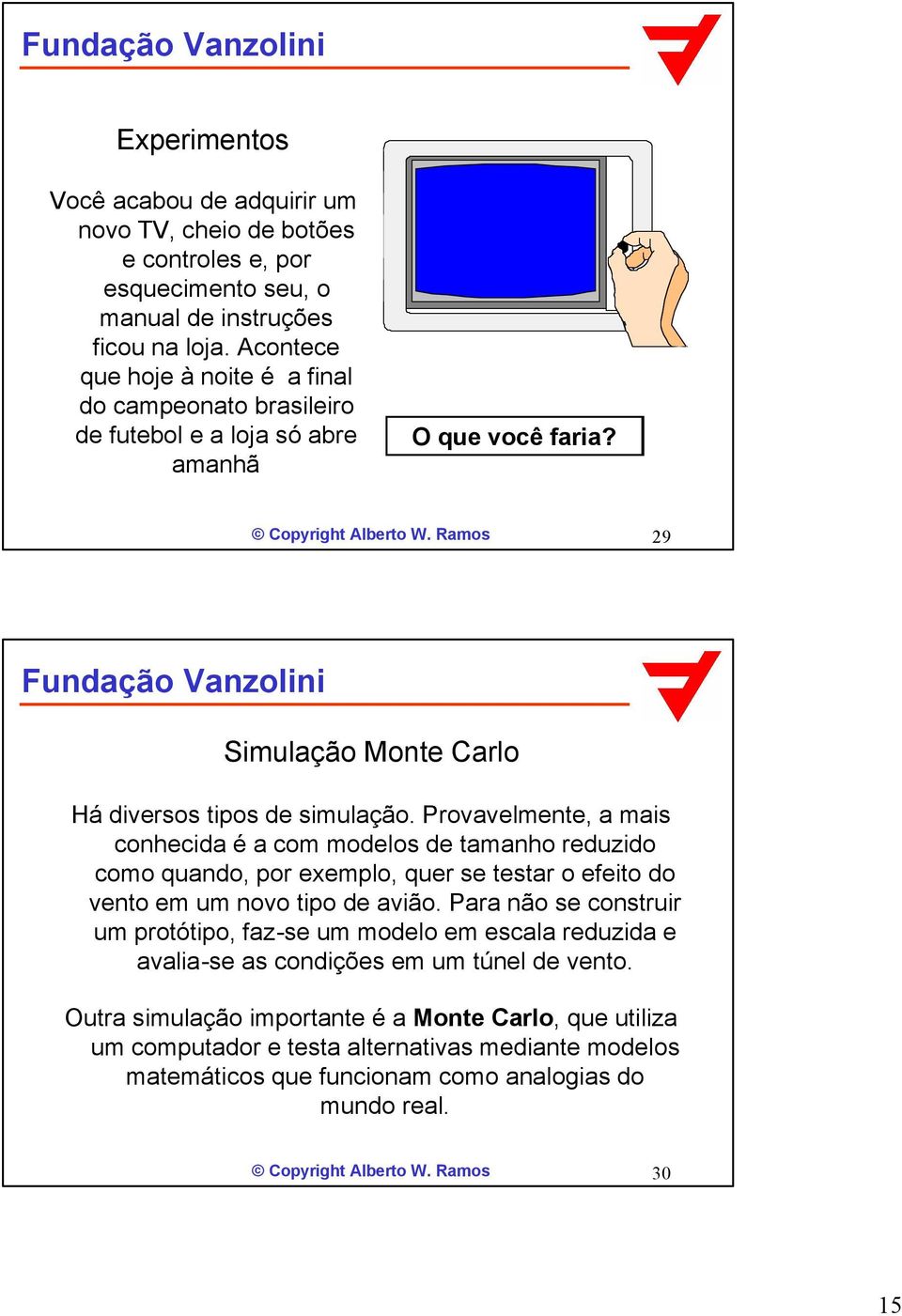 Provavelmente, a mais conhecida é a com modelos de tamanho reduzido como quando, por exemplo, quer se testar o efeito do vento em um novo tipo de avião.