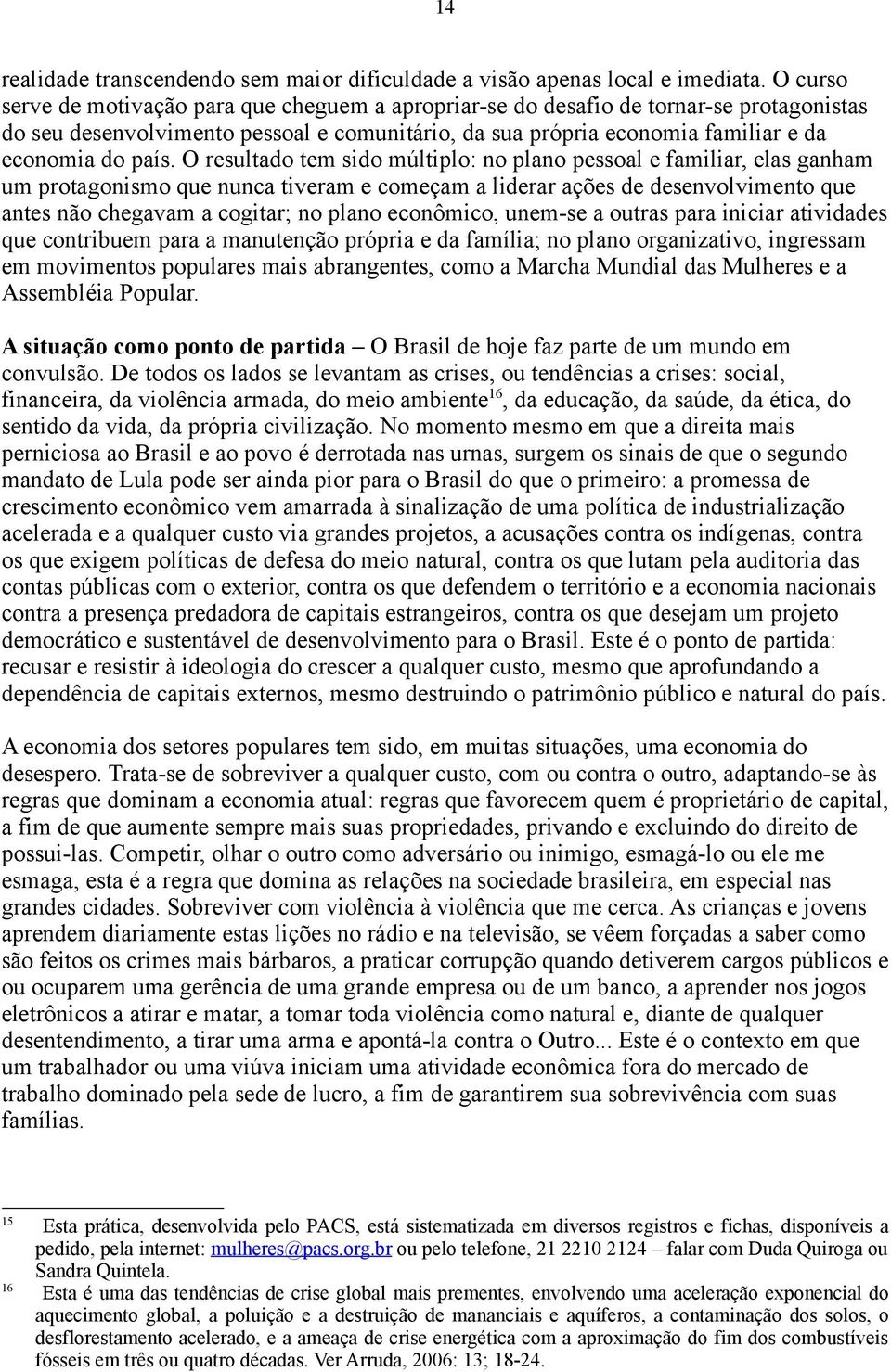 O resultado tem sido múltiplo: no plano pessoal e familiar, elas ganham um protagonismo que nunca tiveram e começam a liderar ações de desenvolvimento que antes não chegavam a cogitar; no plano