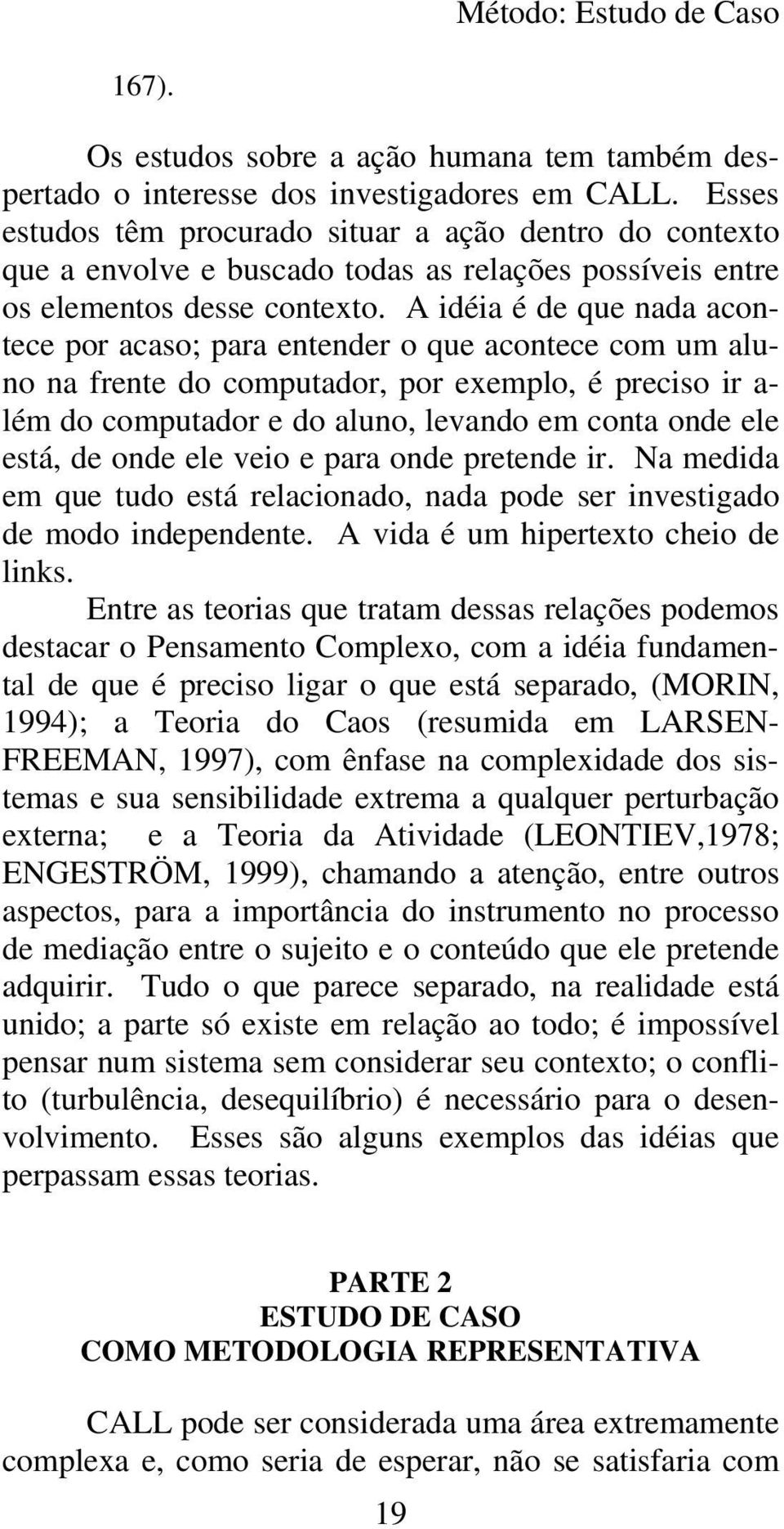 A idéia é de que nada acontece por acaso; para entender o que acontece com um aluno na frente do computador, por exemplo, é preciso ir a- lém do computador e do aluno, levando em conta onde ele está,