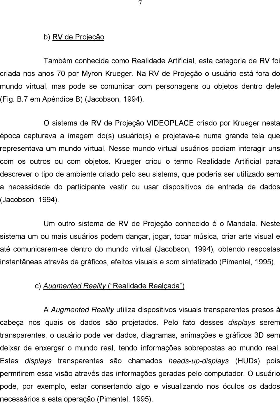 O sistema de RV de Projeção VIDEOPLACE criado por Krueger nesta época capturava a imagem do(s) usuário(s) e projetava-a numa grande tela que representava um mundo virtual.
