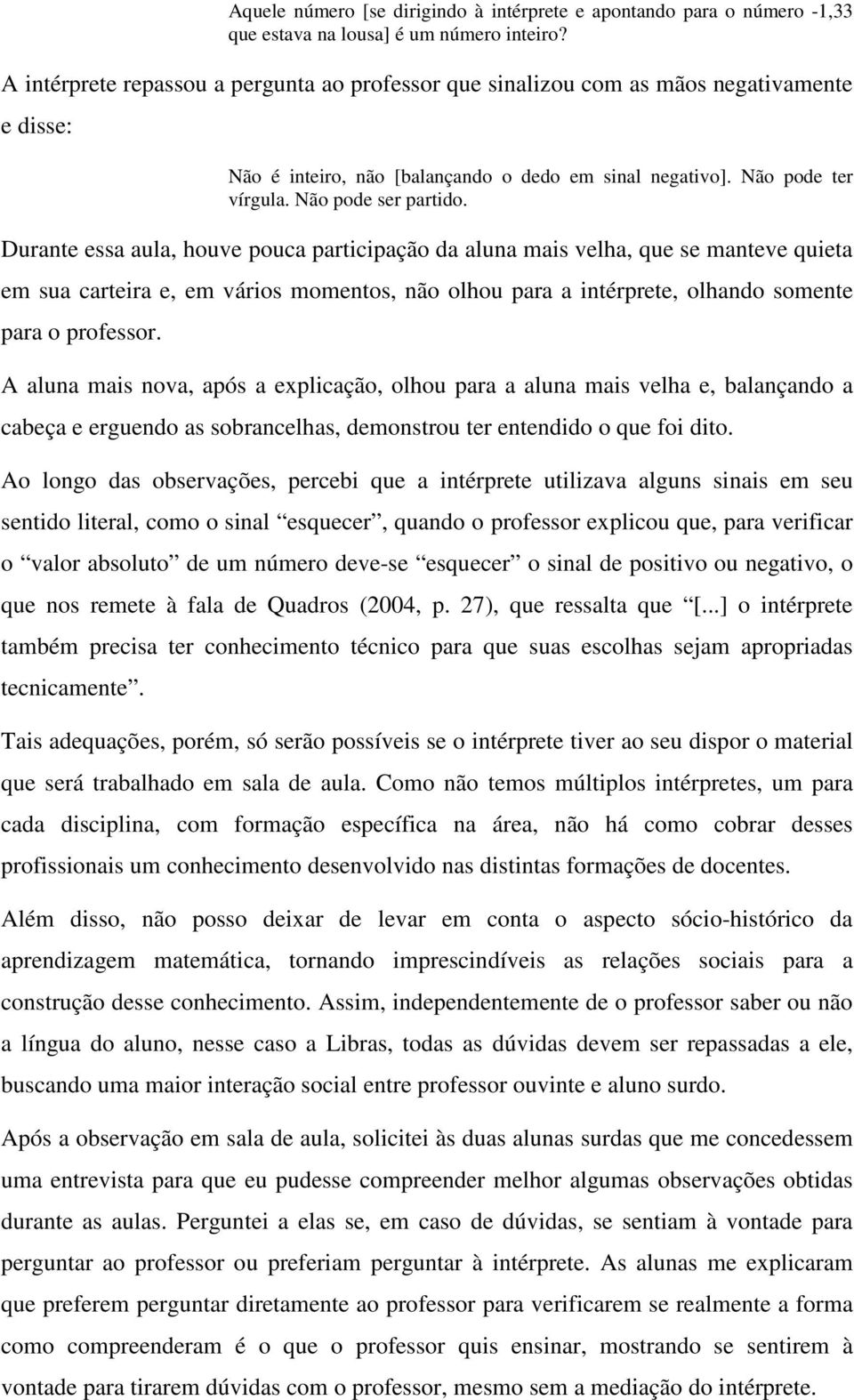 Durante essa aula, houve pouca participação da aluna mais velha, que se manteve quieta em sua carteira e, em vários momentos, não olhou para a intérprete, olhando somente para o professor.