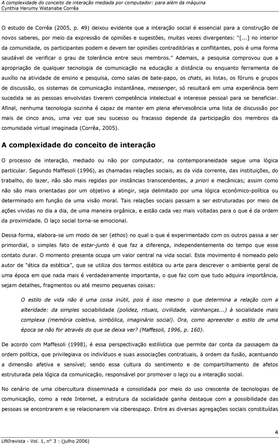 Ademais, a pesquisa comprovou que a apropriação de qualquer tecnologia de comunicação na educação a distância ou enquanto ferramenta de auxílio na atividade de ensino e pesquisa, como salas de