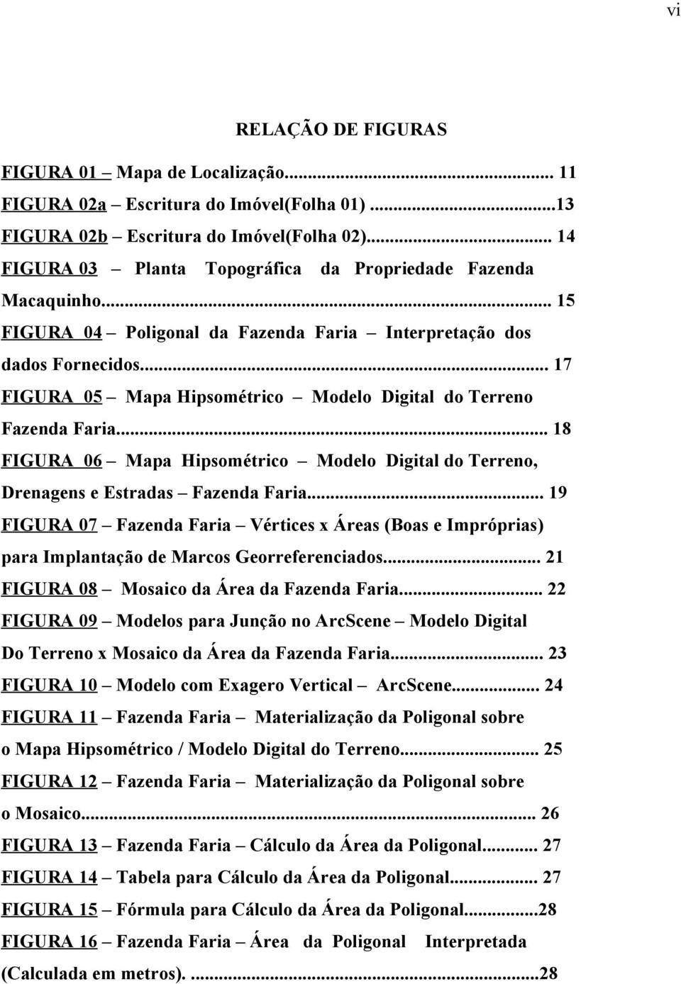 .. 17 FIGURA 05 Mapa Hipsométrico Modelo Digital do Terreno Fazenda Faria... 18 FIGURA 06 Mapa Hipsométrico Modelo Digital do Terreno, Drenagens e Estradas Fazenda Faria.