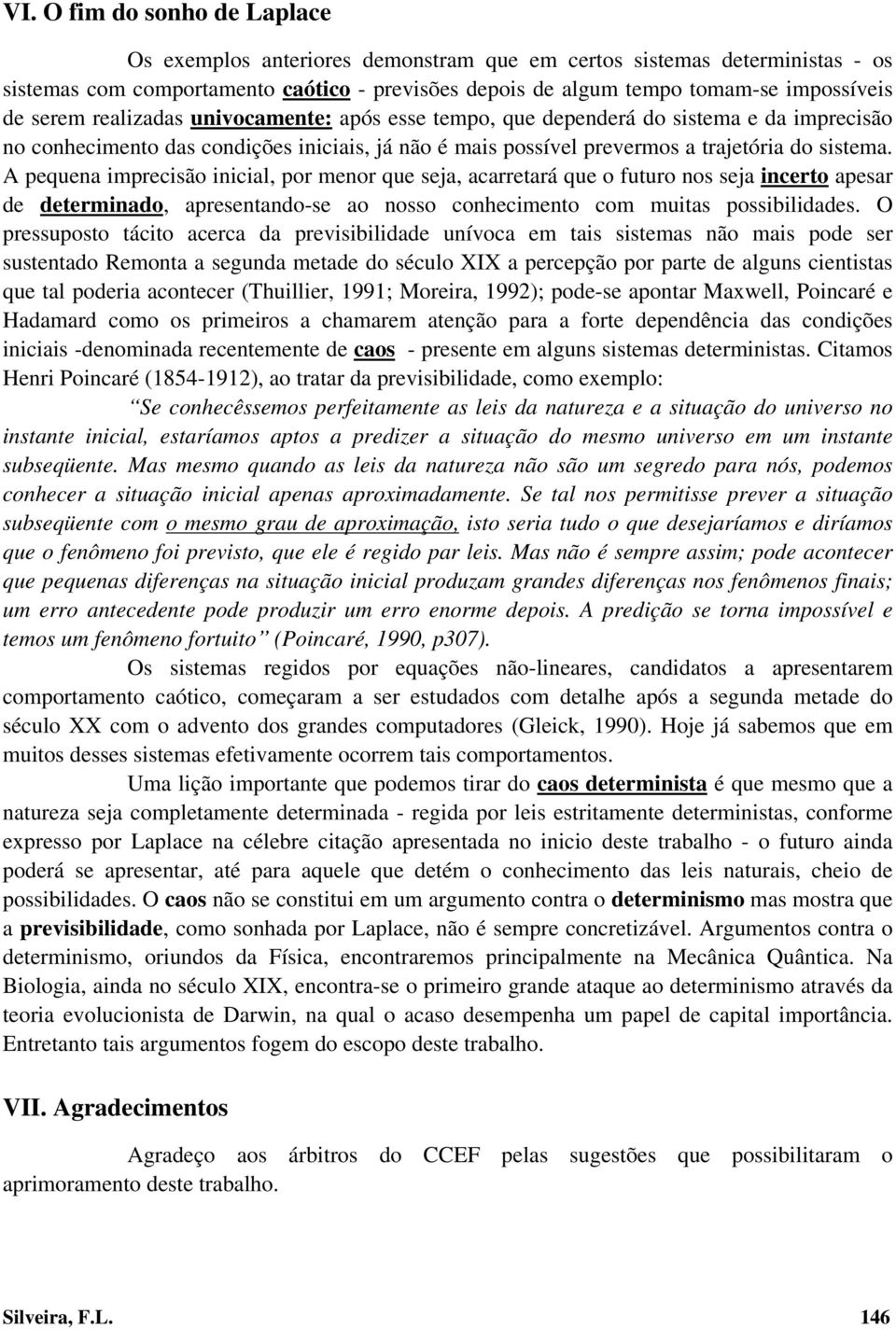 A pequena imprecisão inicial, por menor que seja, acarretará que o futuro nos seja incerto apesar de determinado, apresentando-se ao nosso conhecimento com muitas possibilidades.