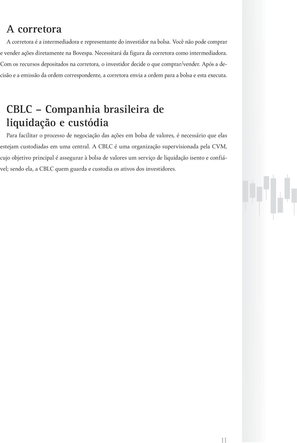 Após a decisão e a emissão da ordem correspondente, a corretora envia a ordem para a bolsa e esta executa.