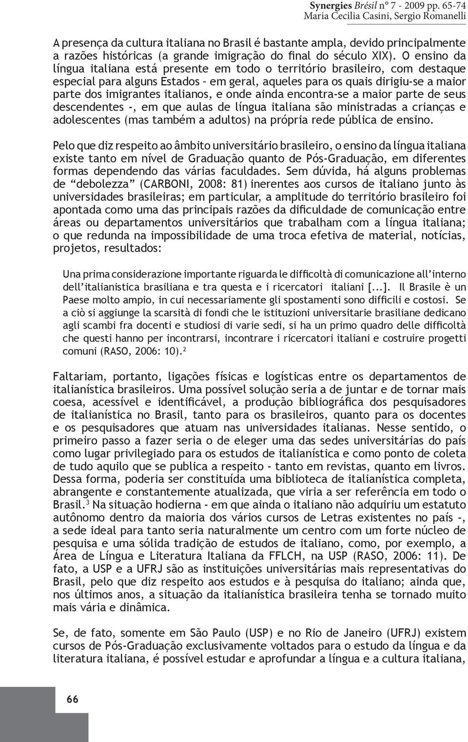 O ensino da língua italiana está presente em todo o território brasileiro, com destaque especial para alguns Estados em geral, aqueles para os quais dirigiu-se a maior parte dos imigrantes italianos,