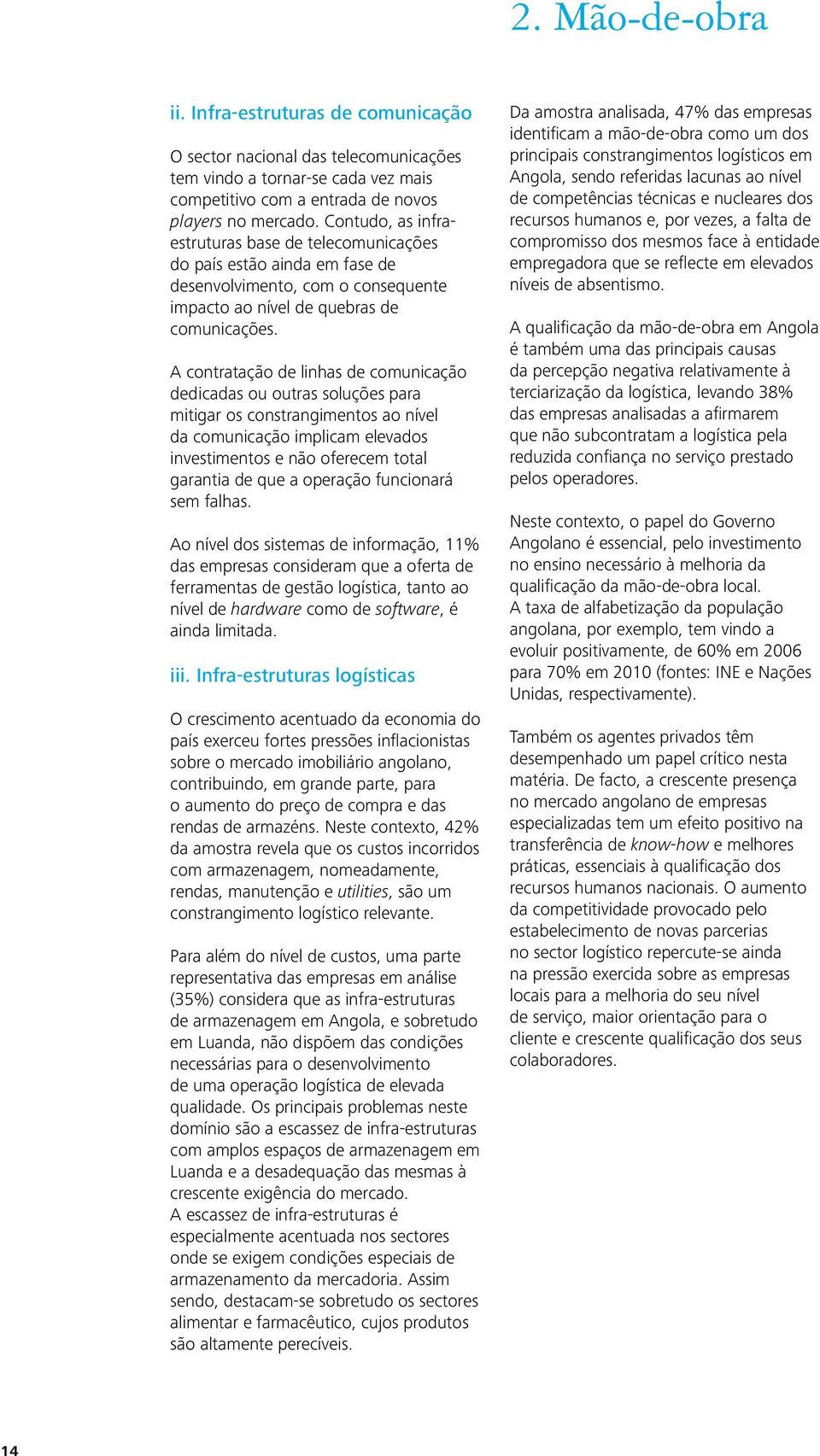 A contratação de linhas de comunicação dedicadas ou outras soluções para mitigar os constrangimentos ao nível da comunicação implicam elevados investimentos e não oferecem total garantia de que a