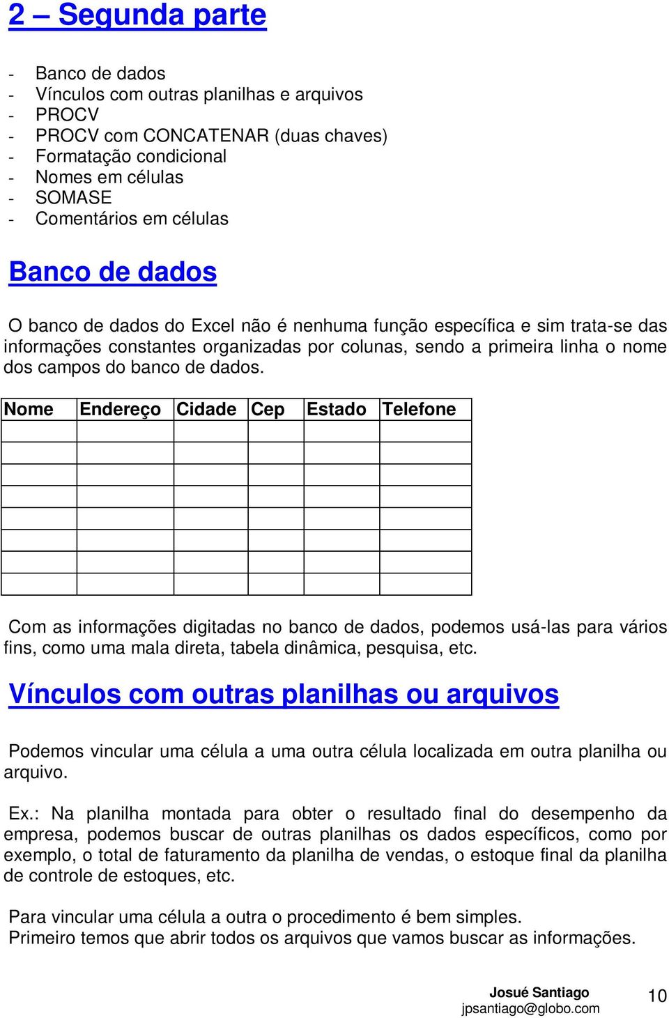 Nome Endereço Cidade Cep Estado Telefone Com as informações digitadas no banco de dados, podemos usá-las para vários fins, como uma mala direta, tabela dinâmica, pesquisa, etc.